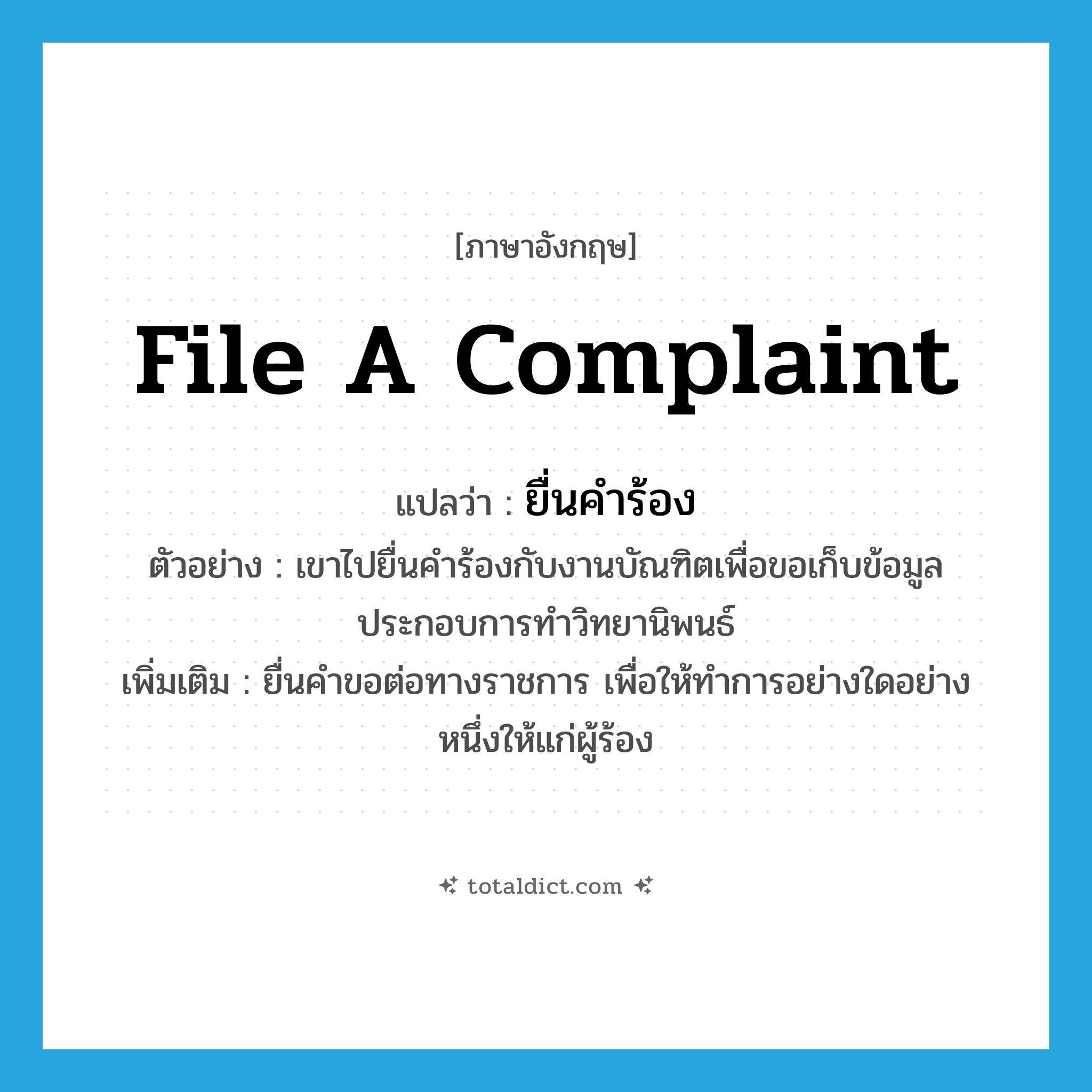 file a complaint แปลว่า?, คำศัพท์ภาษาอังกฤษ file a complaint แปลว่า ยื่นคำร้อง ประเภท V ตัวอย่าง เขาไปยื่นคำร้องกับงานบัณฑิตเพื่อขอเก็บข้อมูลประกอบการทำวิทยานิพนธ์ เพิ่มเติม ยื่นคำขอต่อทางราชการ เพื่อให้ทำการอย่างใดอย่างหนึ่งให้แก่ผู้ร้อง หมวด V