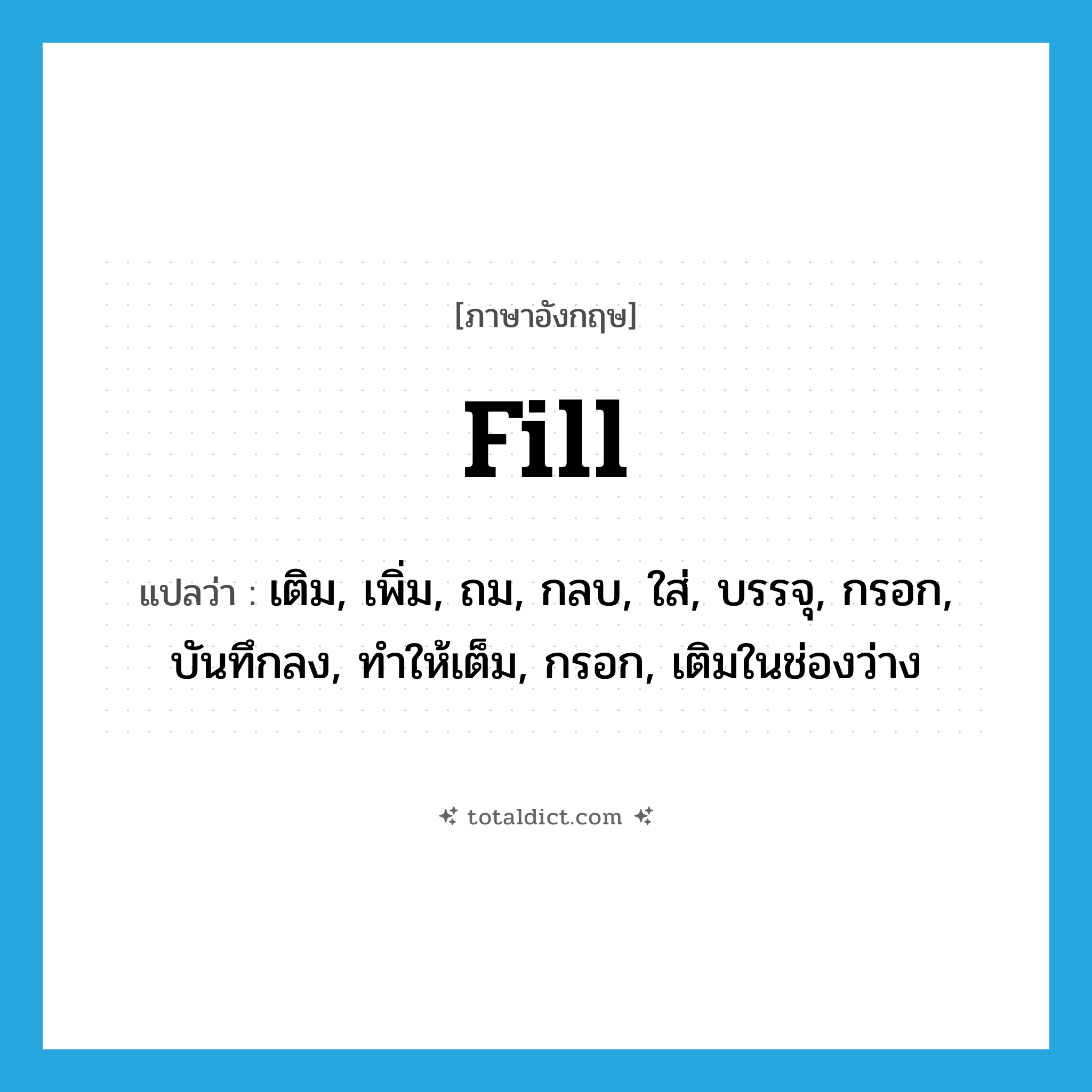 fill แปลว่า?, คำศัพท์ภาษาอังกฤษ fill แปลว่า เติม, เพิ่ม, ถม, กลบ, ใส่, บรรจุ, กรอก, บันทึกลง, ทำให้เต็ม, กรอก, เติมในช่องว่าง ประเภท VT หมวด VT