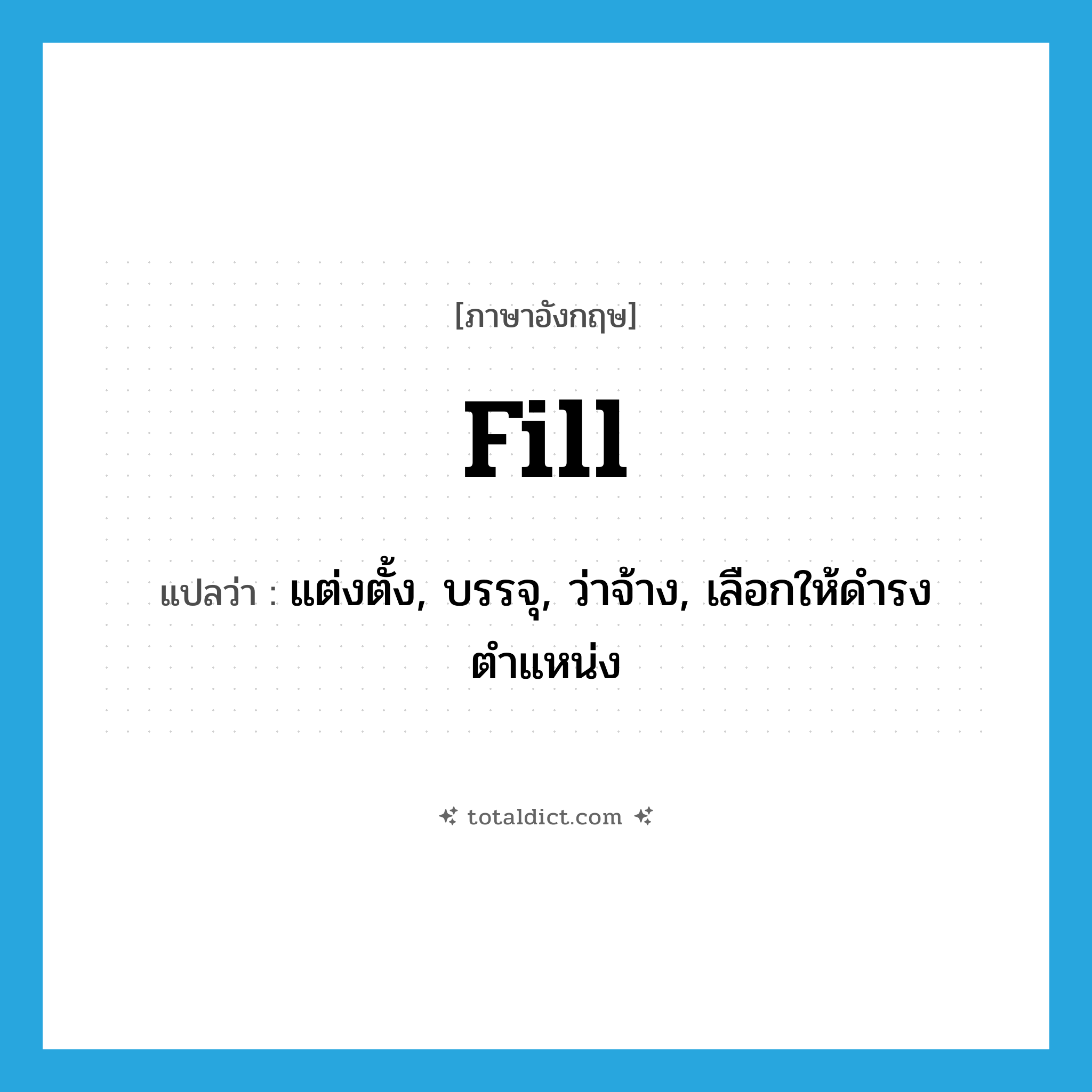 fill แปลว่า?, คำศัพท์ภาษาอังกฤษ fill แปลว่า แต่งตั้ง, บรรจุ, ว่าจ้าง, เลือกให้ดำรงตำแหน่ง ประเภท VT หมวด VT