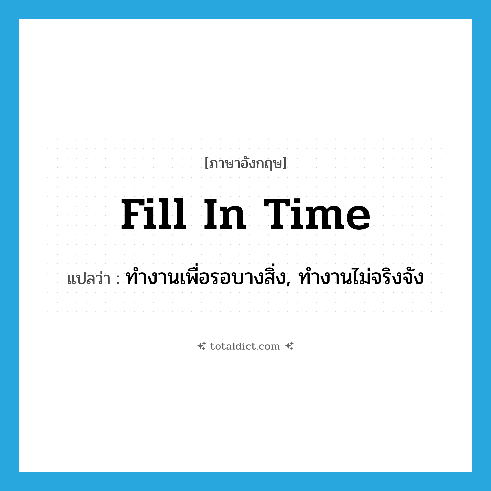 fill in time แปลว่า?, คำศัพท์ภาษาอังกฤษ fill in time แปลว่า ทำงานเพื่อรอบางสิ่ง, ทำงานไม่จริงจัง ประเภท PHRV หมวด PHRV
