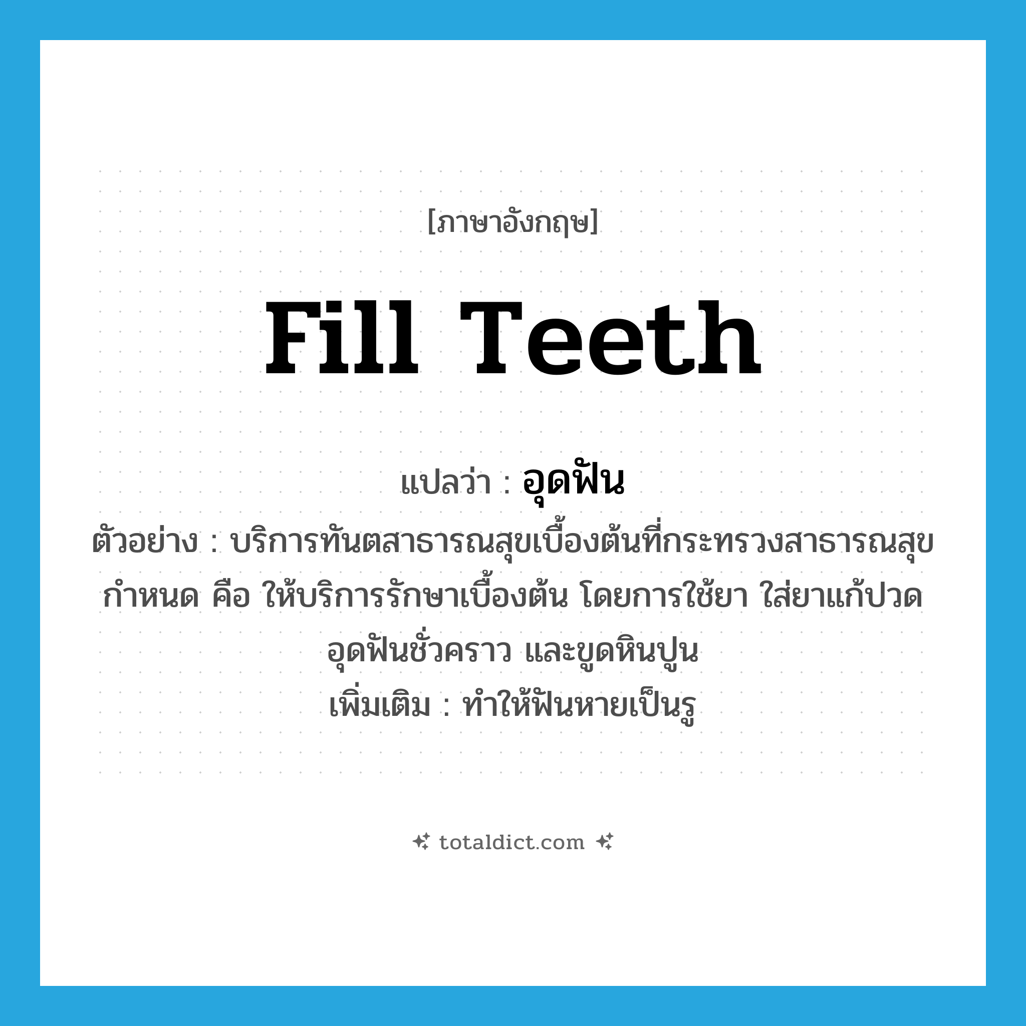 fill teeth แปลว่า?, คำศัพท์ภาษาอังกฤษ fill teeth แปลว่า อุดฟัน ประเภท V ตัวอย่าง บริการทันตสาธารณสุขเบื้องต้นที่กระทรวงสาธารณสุขกำหนด คือ ให้บริการรักษาเบื้องต้น โดยการใช้ยา ใส่ยาแก้ปวด อุดฟันชั่วคราว และขูดหินปูน เพิ่มเติม ทำให้ฟันหายเป็นรู หมวด V