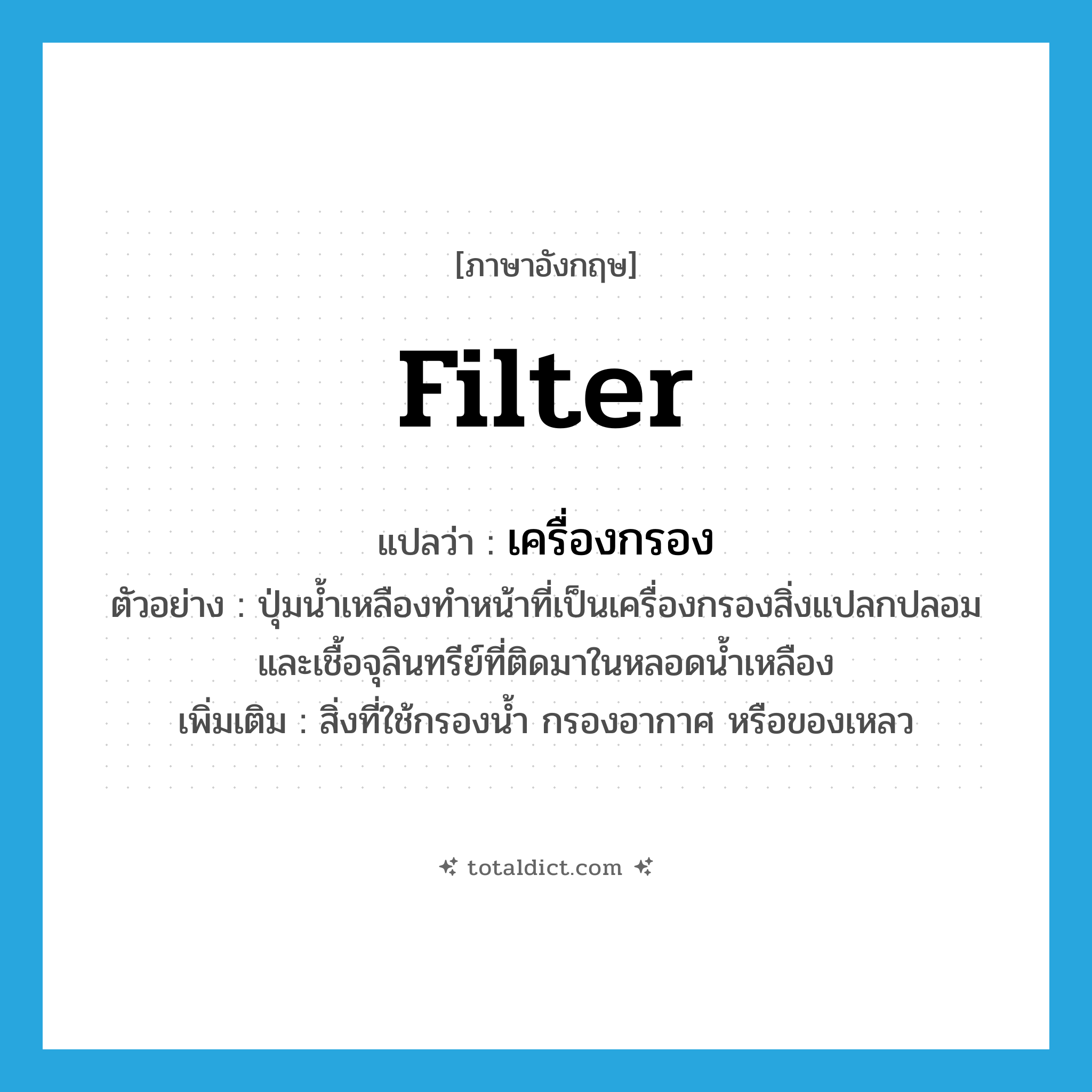 filter แปลว่า?, คำศัพท์ภาษาอังกฤษ filter แปลว่า เครื่องกรอง ประเภท N ตัวอย่าง ปุ่มน้ำเหลืองทำหน้าที่เป็นเครื่องกรองสิ่งแปลกปลอมและเชื้อจุลินทรีย์ที่ติดมาในหลอดน้ำเหลือง เพิ่มเติม สิ่งที่ใช้กรองน้ำ กรองอากาศ หรือของเหลว หมวด N