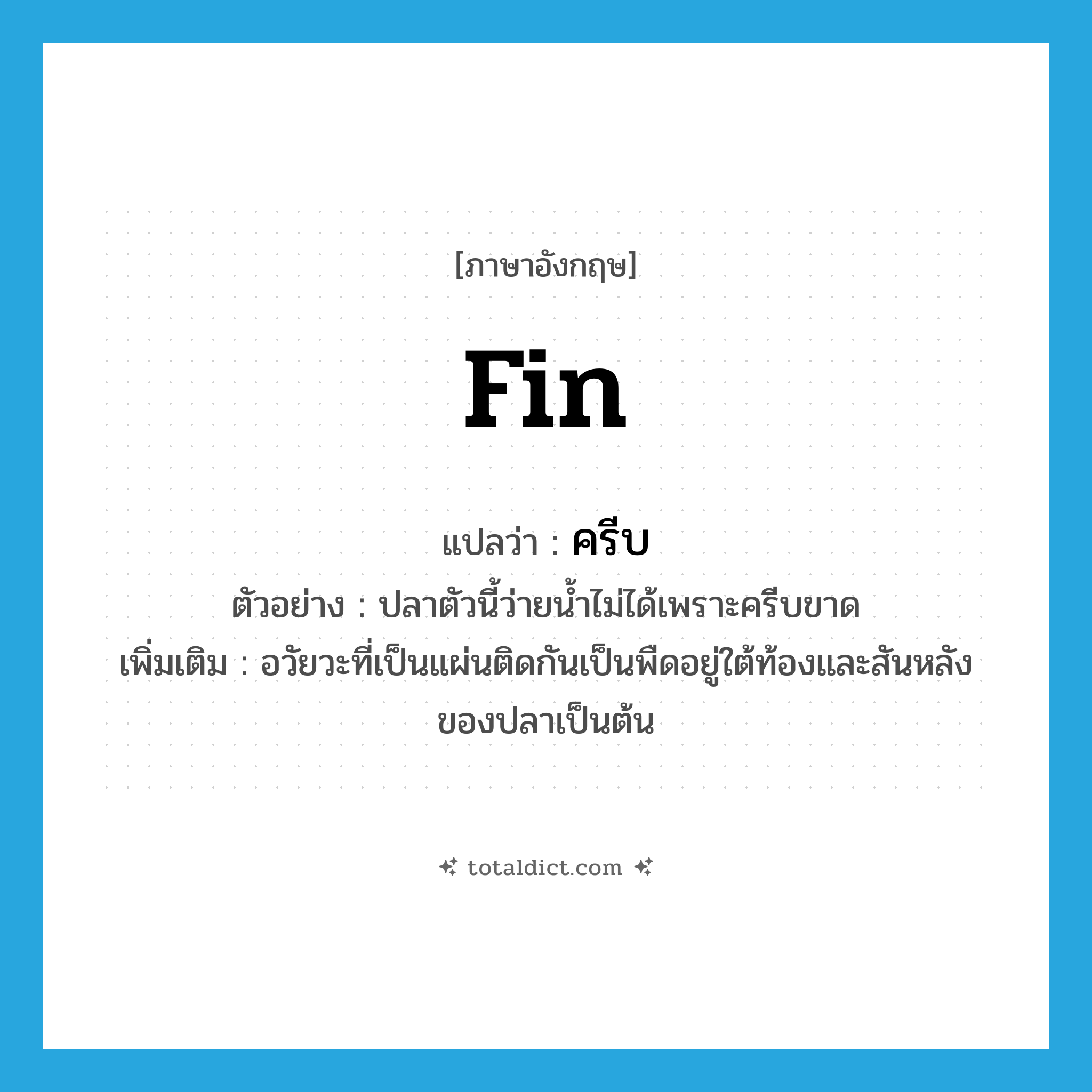 fin แปลว่า?, คำศัพท์ภาษาอังกฤษ fin แปลว่า ครีบ ประเภท N ตัวอย่าง ปลาตัวนี้ว่ายน้ำไม่ได้เพราะครีบขาด เพิ่มเติม อวัยวะที่เป็นแผ่นติดกันเป็นพืดอยู่ใต้ท้องและสันหลังของปลาเป็นต้น หมวด N