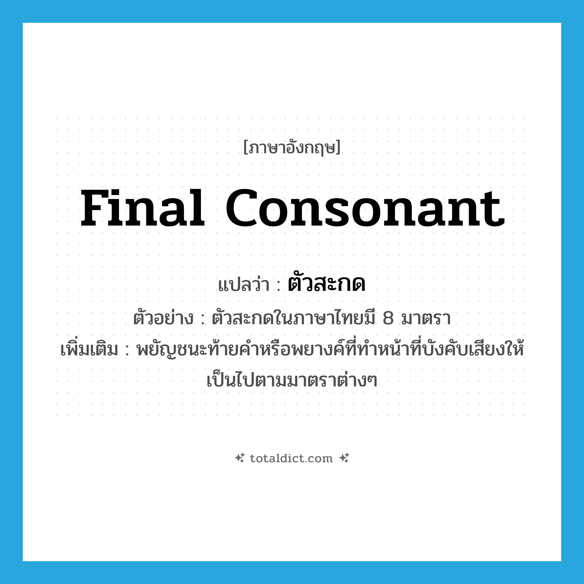 final consonant แปลว่า?, คำศัพท์ภาษาอังกฤษ final consonant แปลว่า ตัวสะกด ประเภท N ตัวอย่าง ตัวสะกดในภาษาไทยมี 8 มาตรา เพิ่มเติม พยัญชนะท้ายคำหรือพยางค์ที่ทำหน้าที่บังคับเสียงให้เป็นไปตามมาตราต่างๆ หมวด N