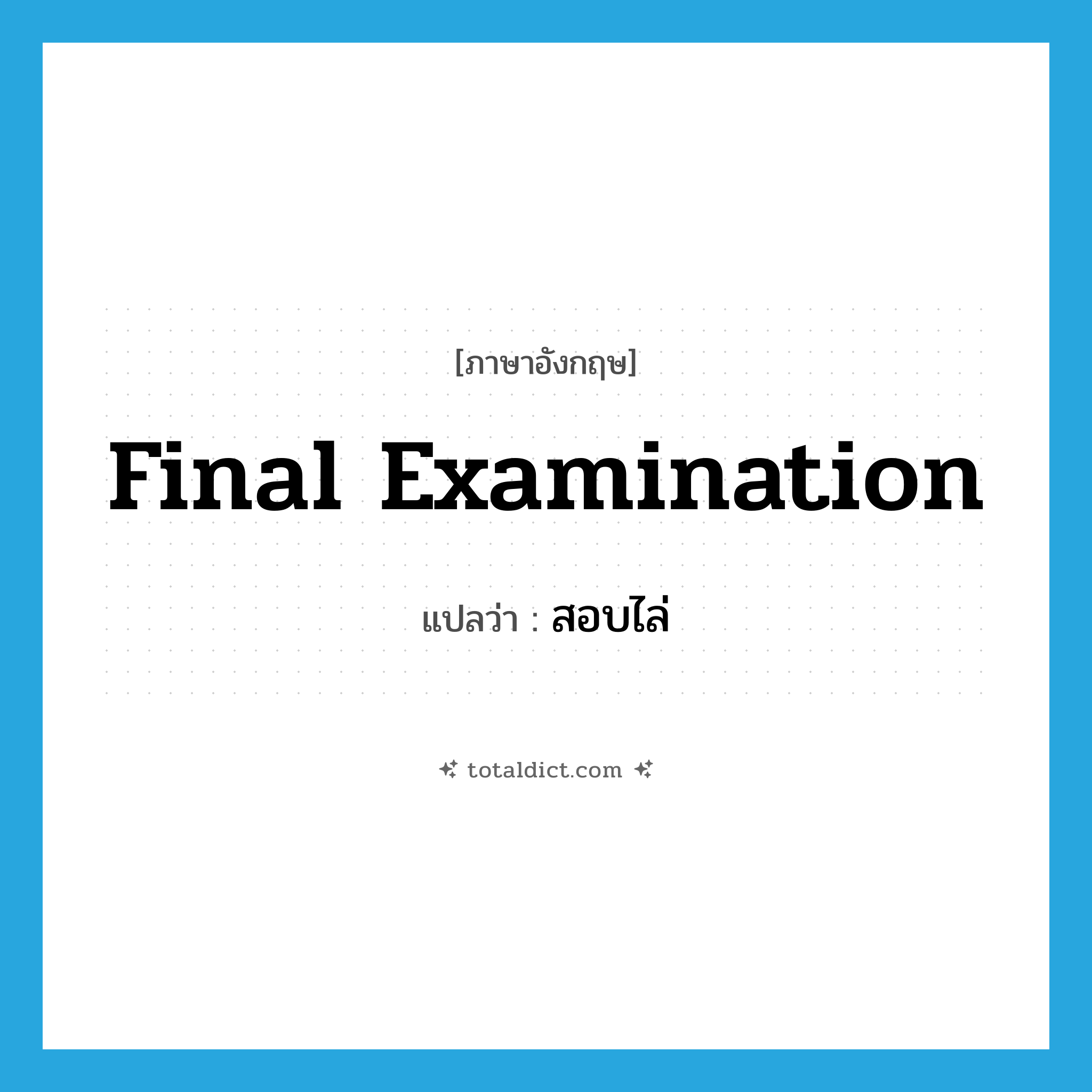 final examination แปลว่า?, คำศัพท์ภาษาอังกฤษ final examination แปลว่า สอบไล่ ประเภท N หมวด N