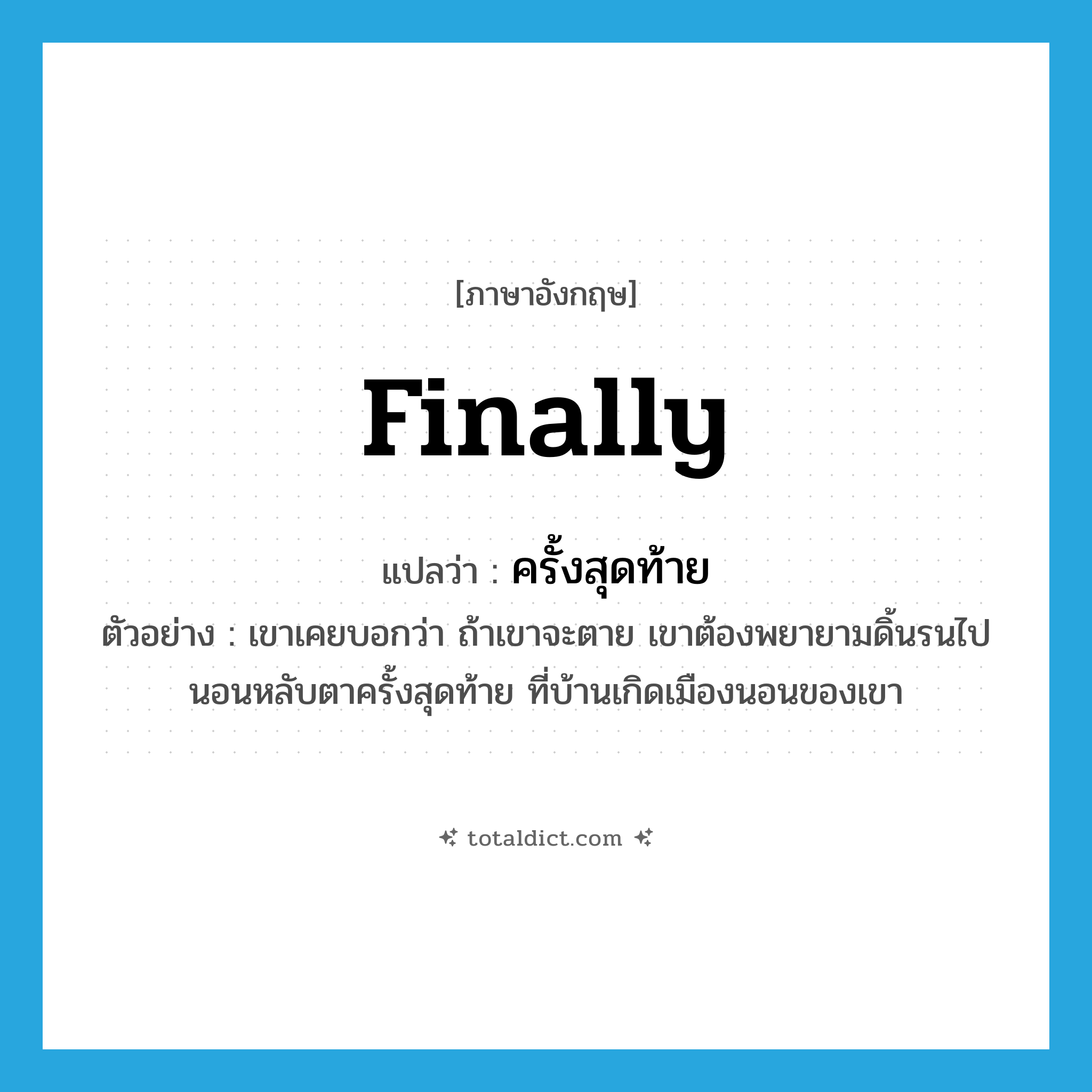 ครั้งสุดท้าย ภาษาอังกฤษ?, คำศัพท์ภาษาอังกฤษ ครั้งสุดท้าย แปลว่า finally ประเภท ADV ตัวอย่าง เขาเคยบอกว่า ถ้าเขาจะตาย เขาต้องพยายามดิ้นรนไปนอนหลับตาครั้งสุดท้าย ที่บ้านเกิดเมืองนอนของเขา หมวด ADV