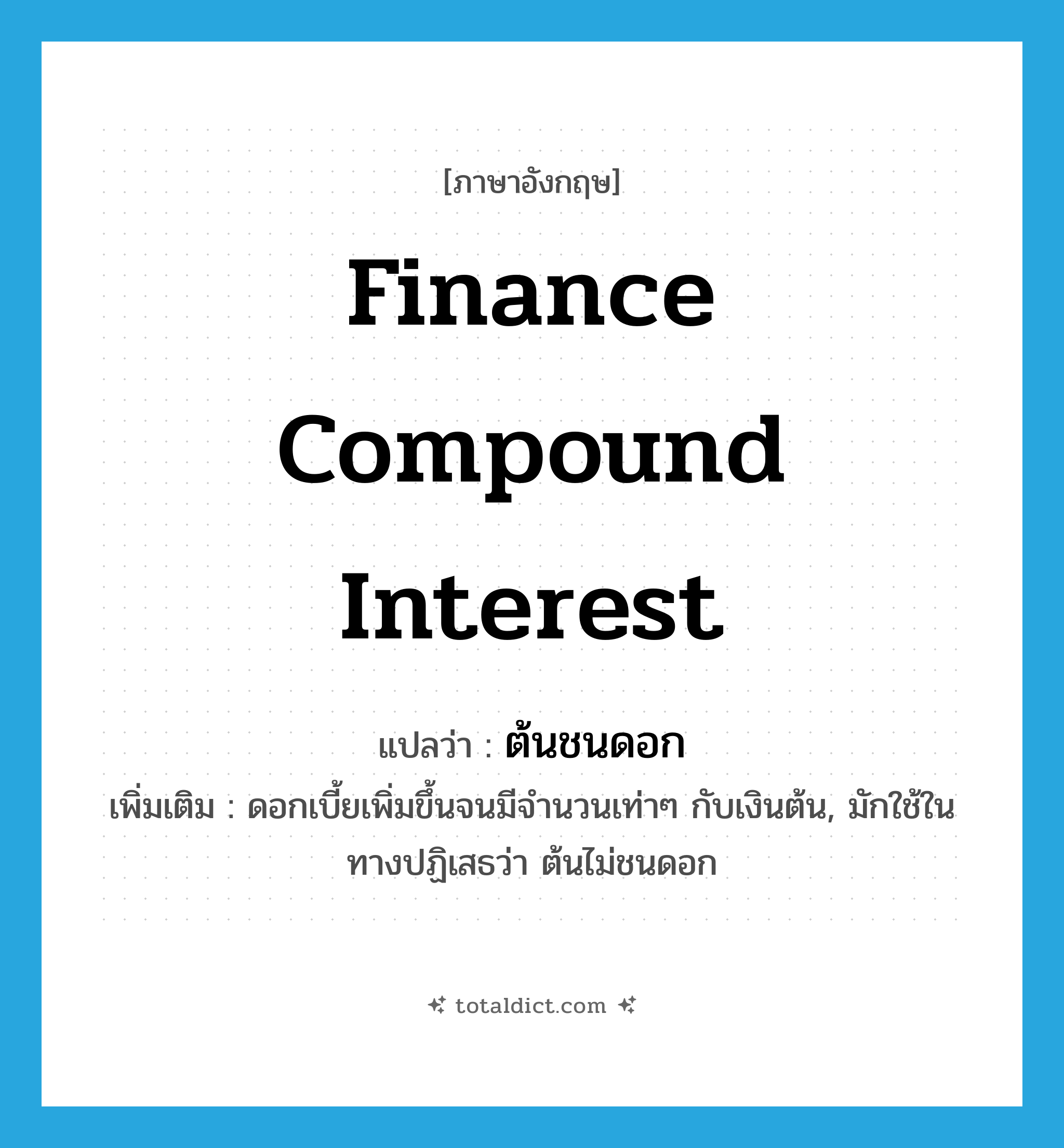finance compound interest แปลว่า?, คำศัพท์ภาษาอังกฤษ finance compound interest แปลว่า ต้นชนดอก ประเภท N เพิ่มเติม ดอกเบี้ยเพิ่มขึ้นจนมีจำนวนเท่าๆ กับเงินต้น, มักใช้ในทางปฏิเสธว่า ต้นไม่ชนดอก หมวด N