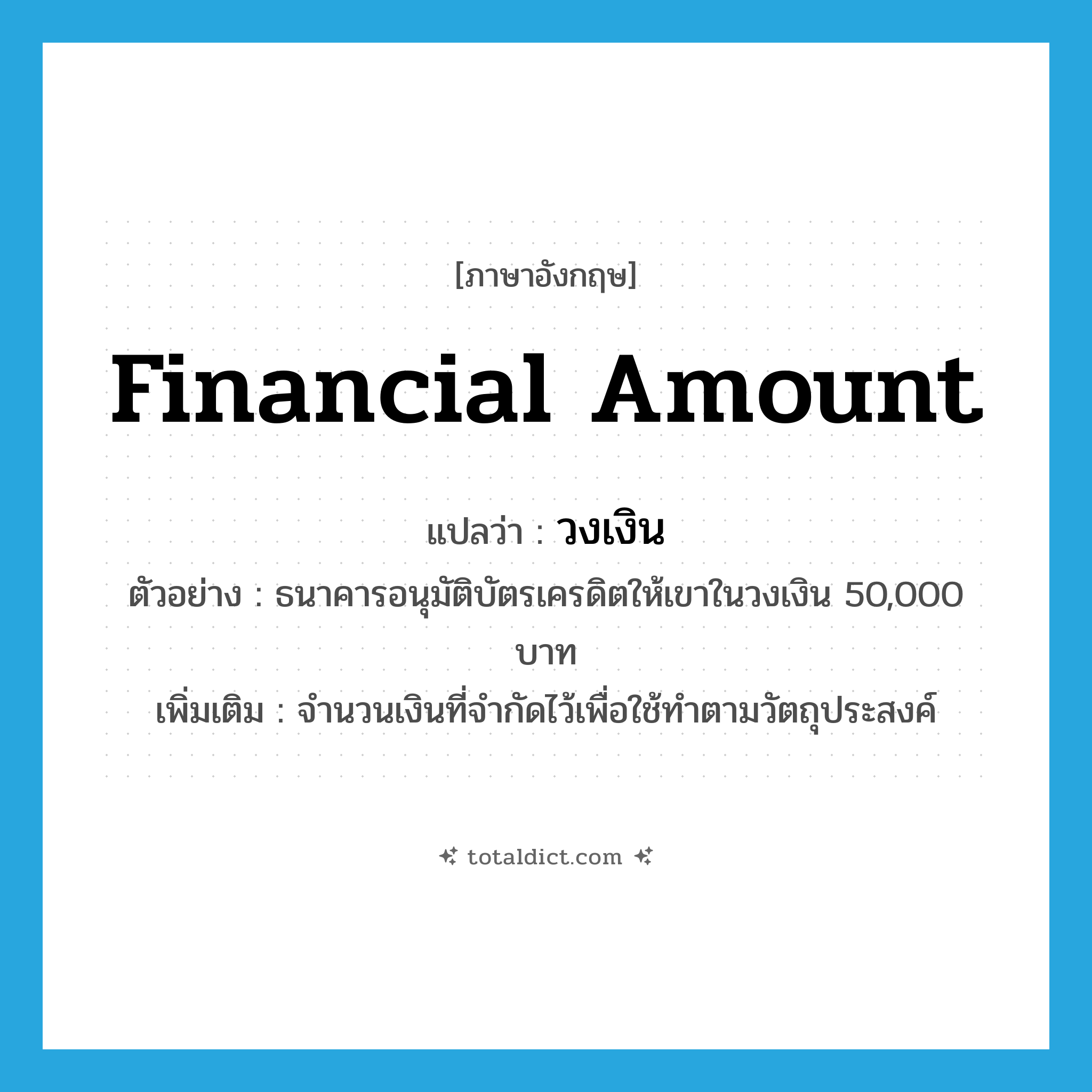 financial amount แปลว่า?, คำศัพท์ภาษาอังกฤษ financial amount แปลว่า วงเงิน ประเภท N ตัวอย่าง ธนาคารอนุมัติบัตรเครดิตให้เขาในวงเงิน 50,000 บาท เพิ่มเติม จำนวนเงินที่จำกัดไว้เพื่อใช้ทำตามวัตถุประสงค์ หมวด N