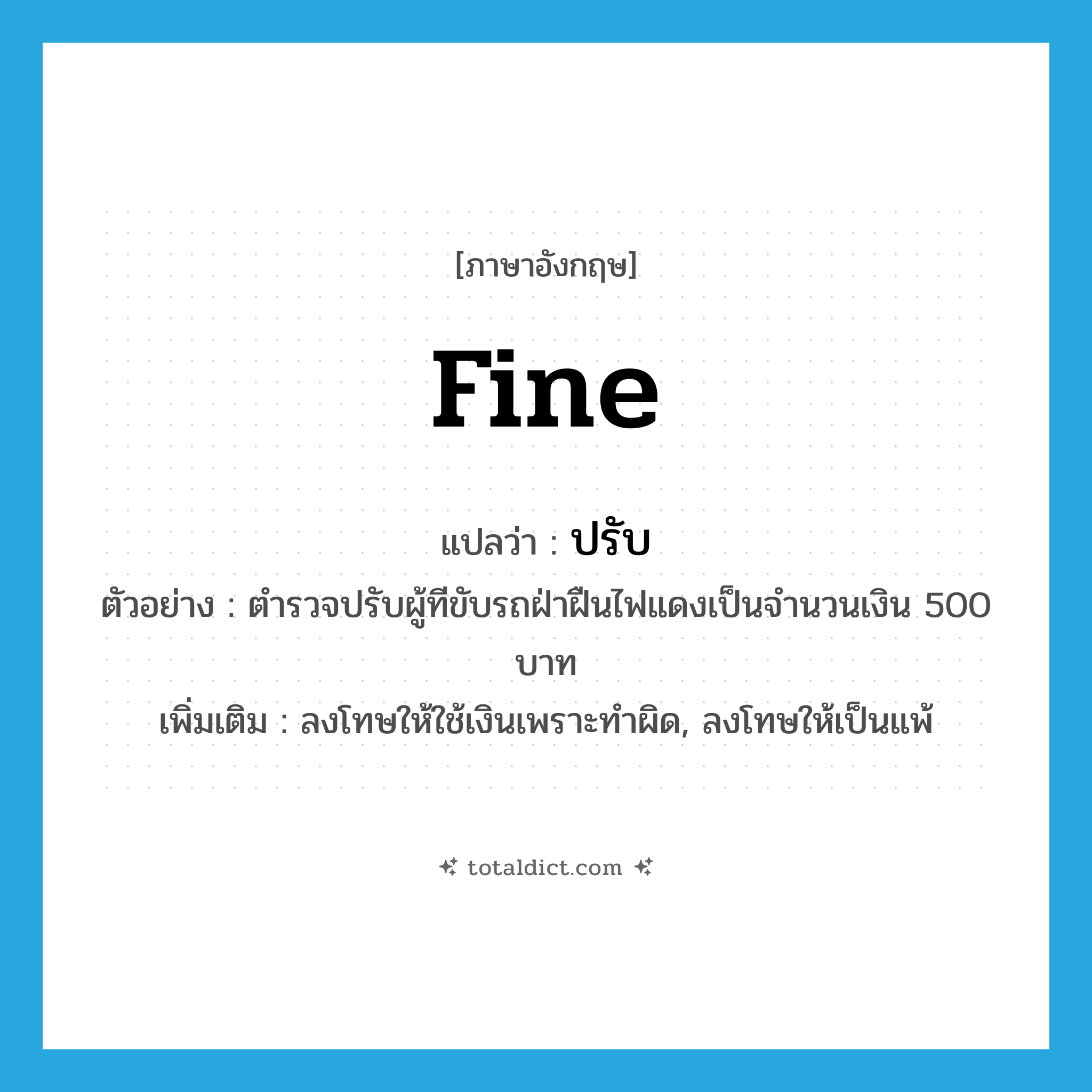 ปรับ ภาษาอังกฤษ?, คำศัพท์ภาษาอังกฤษ ปรับ แปลว่า fine ประเภท V ตัวอย่าง ตำรวจปรับผู้ทีขับรถฝ่าฝืนไฟแดงเป็นจำนวนเงิน 500 บาท เพิ่มเติม ลงโทษให้ใช้เงินเพราะทำผิด, ลงโทษให้เป็นแพ้ หมวด V