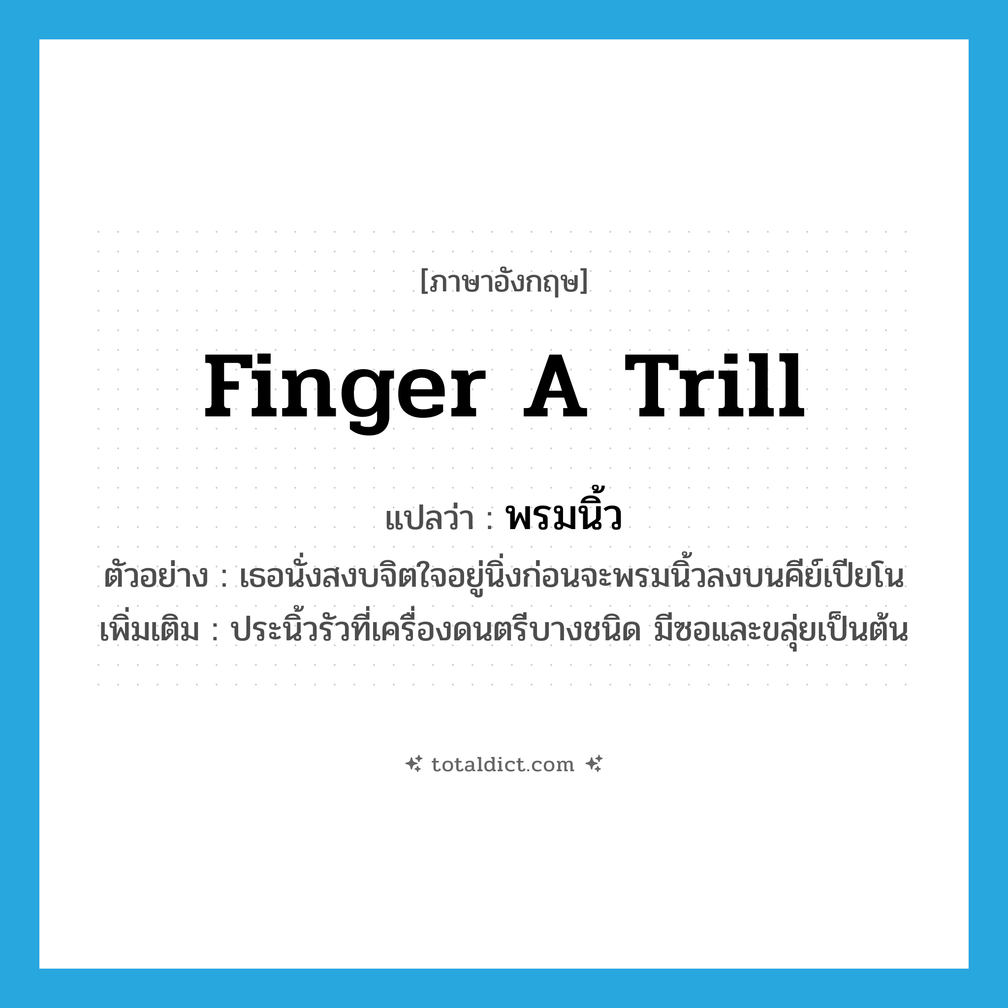 finger a trill แปลว่า?, คำศัพท์ภาษาอังกฤษ finger a trill แปลว่า พรมนิ้ว ประเภท V ตัวอย่าง เธอนั่งสงบจิตใจอยู่นิ่งก่อนจะพรมนิ้วลงบนคีย์เปียโน เพิ่มเติม ประนิ้วรัวที่เครื่องดนตรีบางชนิด มีซอและขลุ่ยเป็นต้น หมวด V