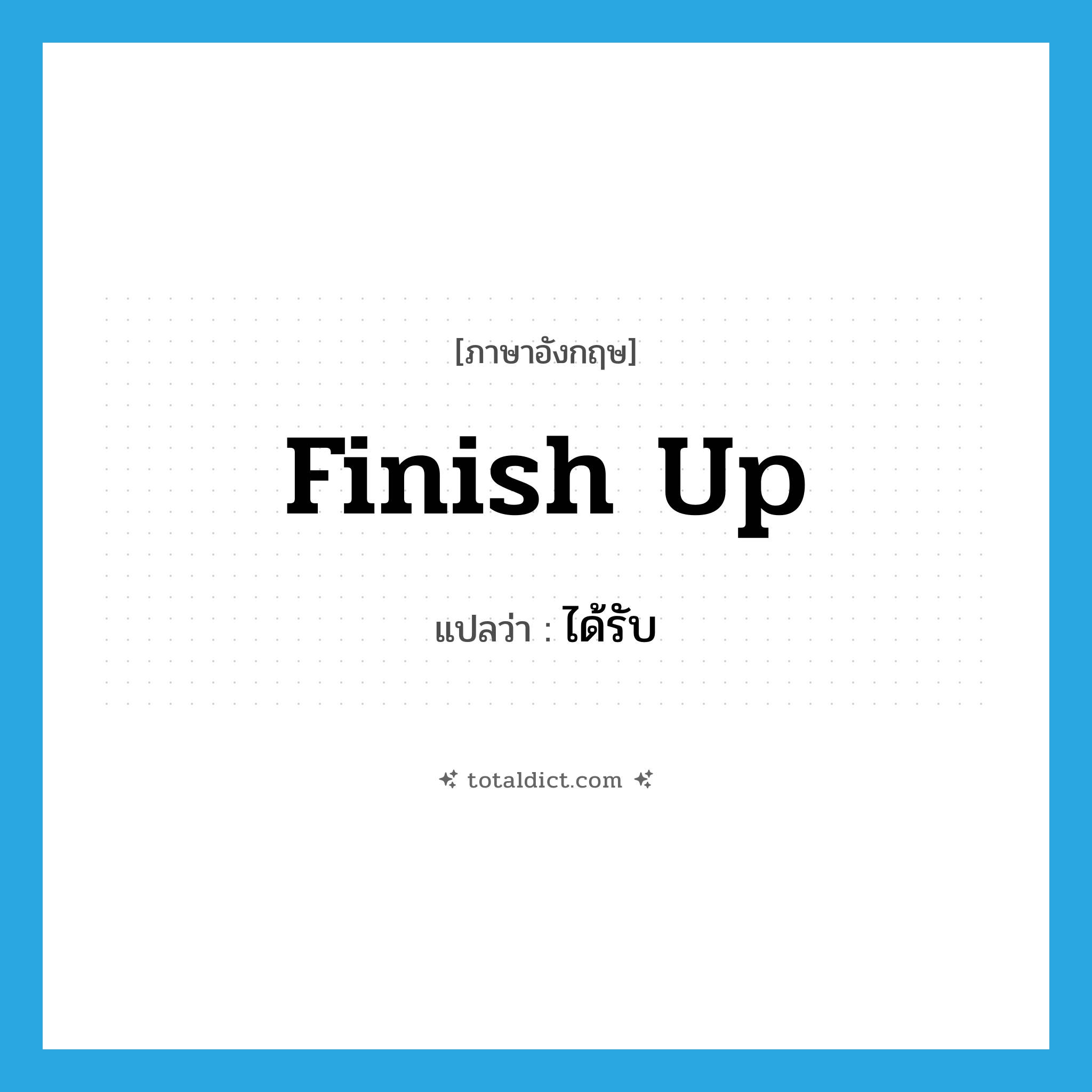 ได้รับ ภาษาอังกฤษ?, คำศัพท์ภาษาอังกฤษ ได้รับ แปลว่า finish up ประเภท PHRV หมวด PHRV