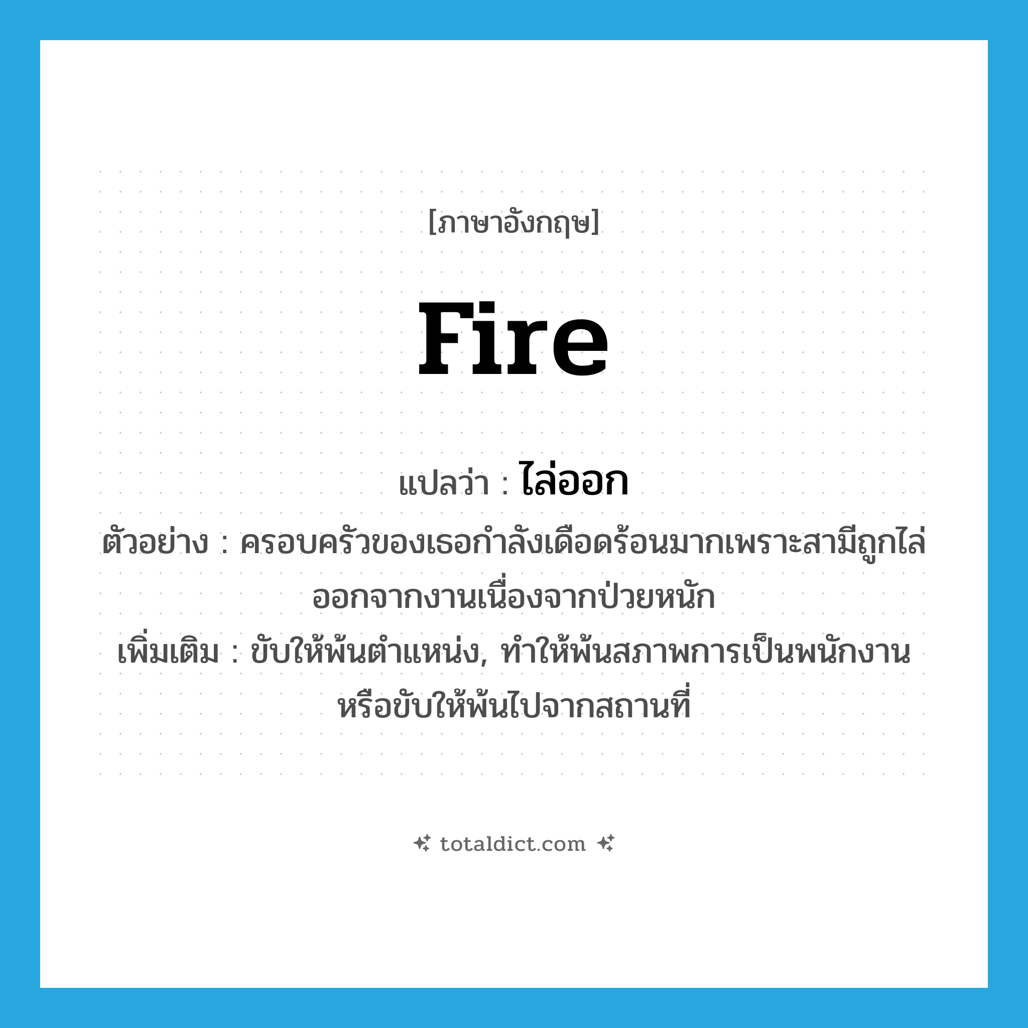 fire แปลว่า?, คำศัพท์ภาษาอังกฤษ fire แปลว่า ไล่ออก ประเภท V ตัวอย่าง ครอบครัวของเธอกำลังเดือดร้อนมากเพราะสามีถูกไล่ออกจากงานเนื่องจากป่วยหนัก เพิ่มเติม ขับให้พ้นตำแหน่ง, ทำให้พ้นสภาพการเป็นพนักงานหรือขับให้พ้นไปจากสถานที่ หมวด V