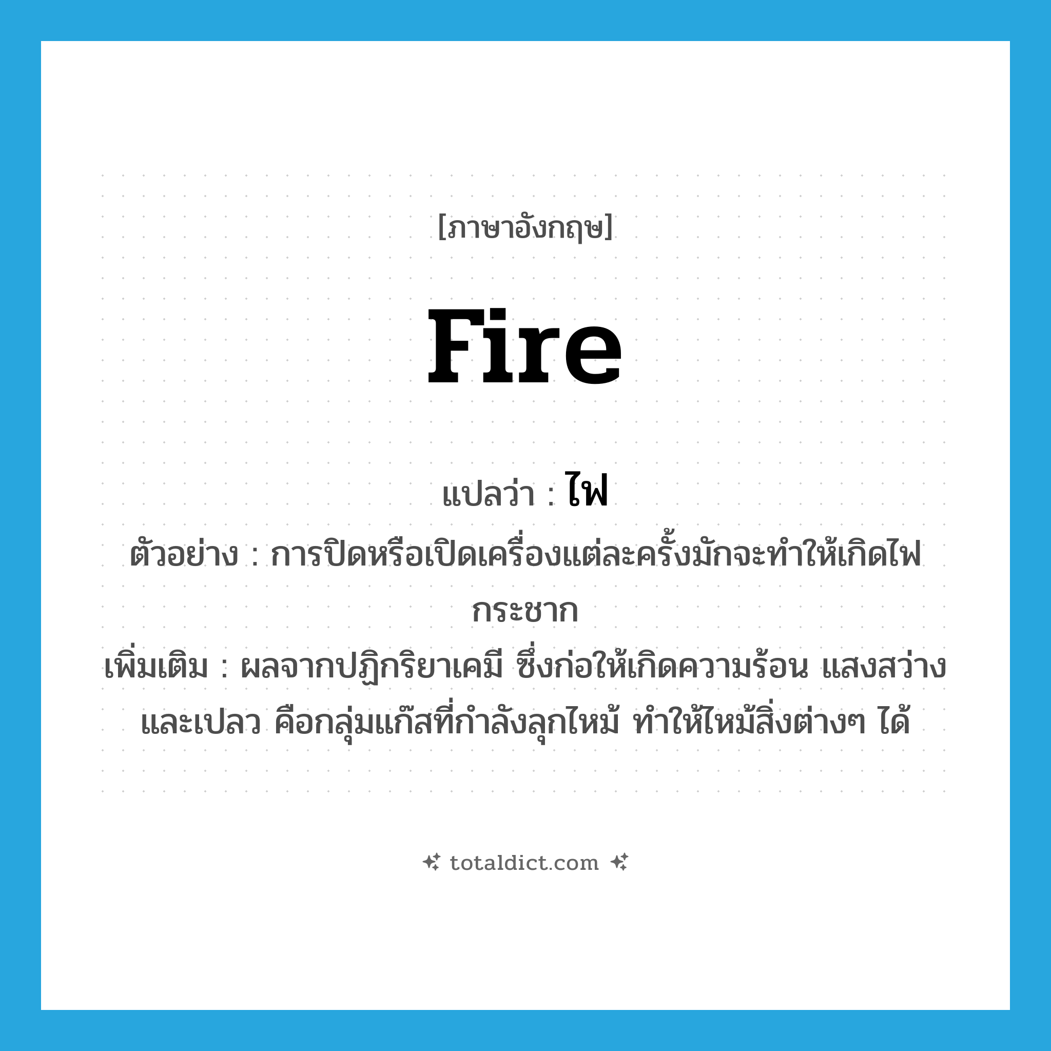 fire แปลว่า?, คำศัพท์ภาษาอังกฤษ fire แปลว่า ไฟ ประเภท N ตัวอย่าง การปิดหรือเปิดเครื่องแต่ละครั้งมักจะทำให้เกิดไฟกระชาก เพิ่มเติม ผลจากปฏิกริยาเคมี ซึ่งก่อให้เกิดความร้อน แสงสว่างและเปลว คือกลุ่มแก๊สที่กำลังลุกไหม้ ทำให้ไหม้สิ่งต่างๆ ได้ หมวด N