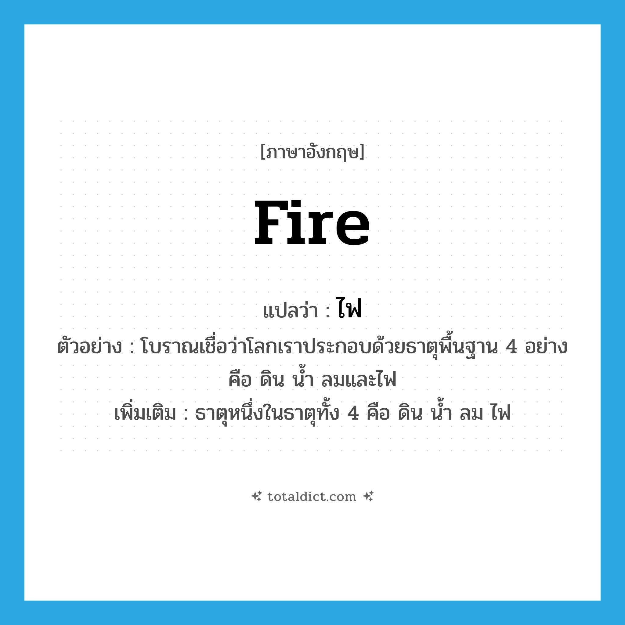 fire แปลว่า?, คำศัพท์ภาษาอังกฤษ fire แปลว่า ไฟ ประเภท N ตัวอย่าง โบราณเชื่อว่าโลกเราประกอบด้วยธาตุพื้นฐาน 4 อย่าง คือ ดิน น้ำ ลมและไฟ เพิ่มเติม ธาตุหนึ่งในธาตุทั้ง 4 คือ ดิน น้ำ ลม ไฟ หมวด N