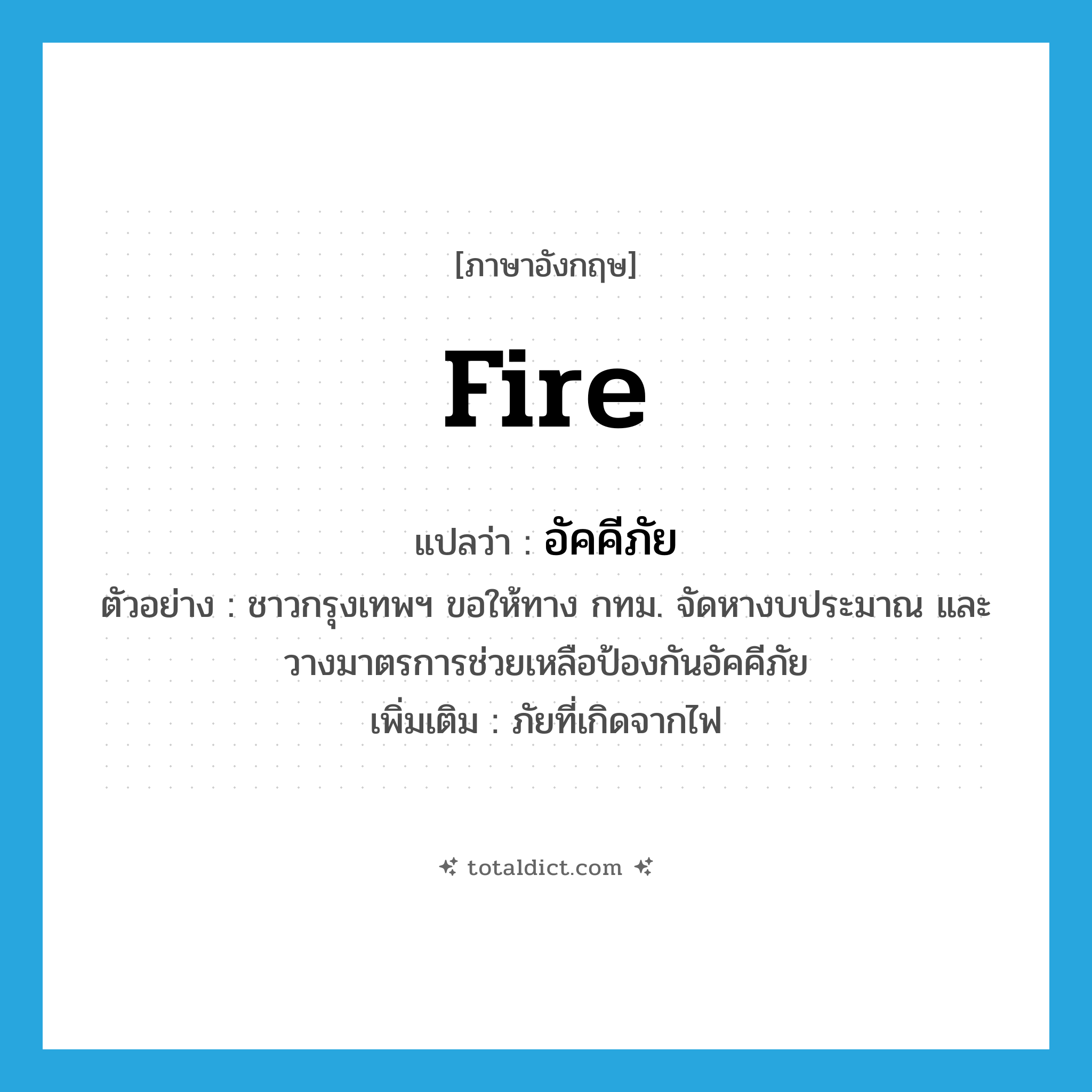 fire แปลว่า?, คำศัพท์ภาษาอังกฤษ fire แปลว่า อัคคีภัย ประเภท N ตัวอย่าง ชาวกรุงเทพฯ ขอให้ทาง กทม. จัดหางบประมาณ และวางมาตรการช่วยเหลือป้องกันอัคคีภัย เพิ่มเติม ภัยที่เกิดจากไฟ หมวด N
