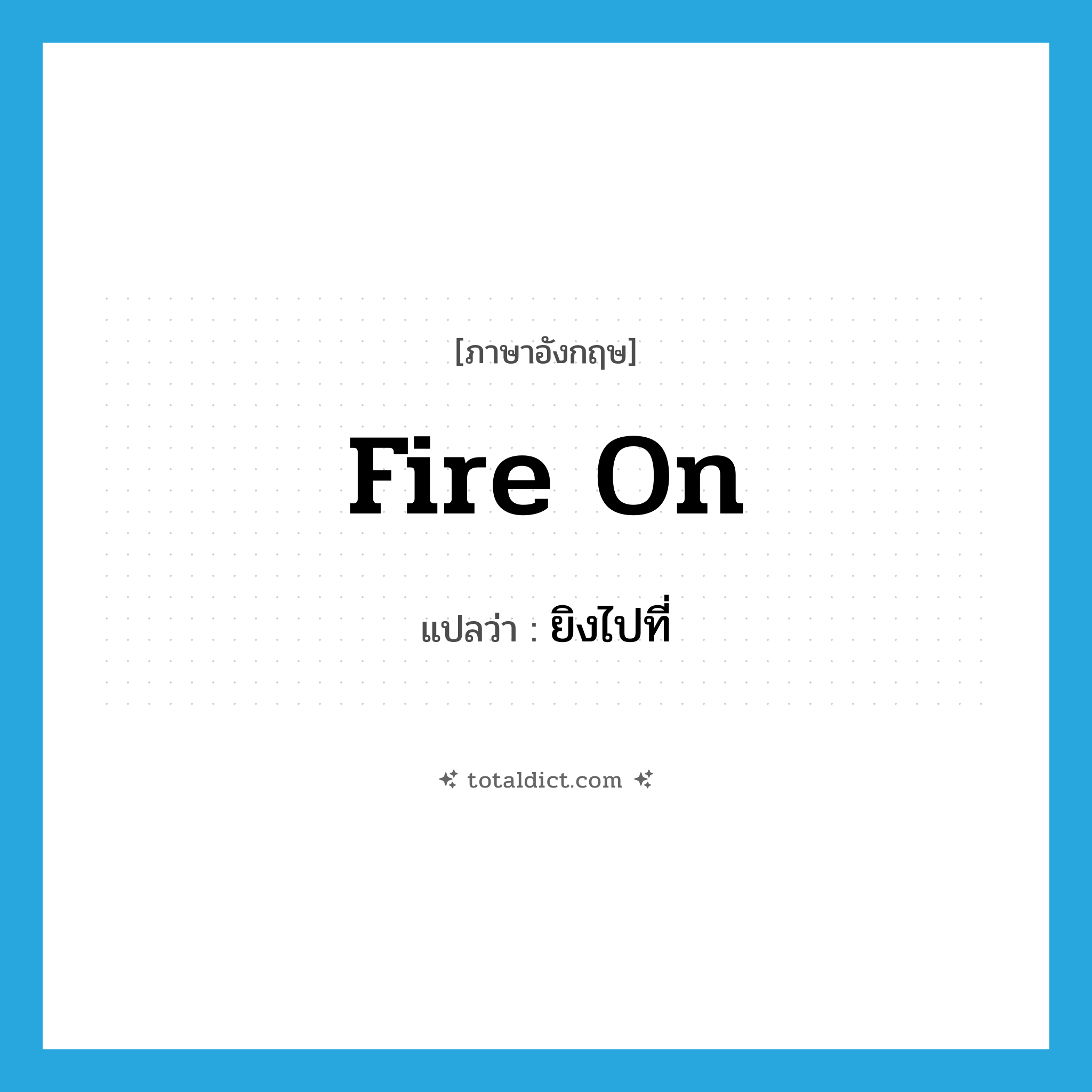 ยิงไปที่ ภาษาอังกฤษ?, คำศัพท์ภาษาอังกฤษ ยิงไปที่ แปลว่า fire on ประเภท PHRV หมวด PHRV
