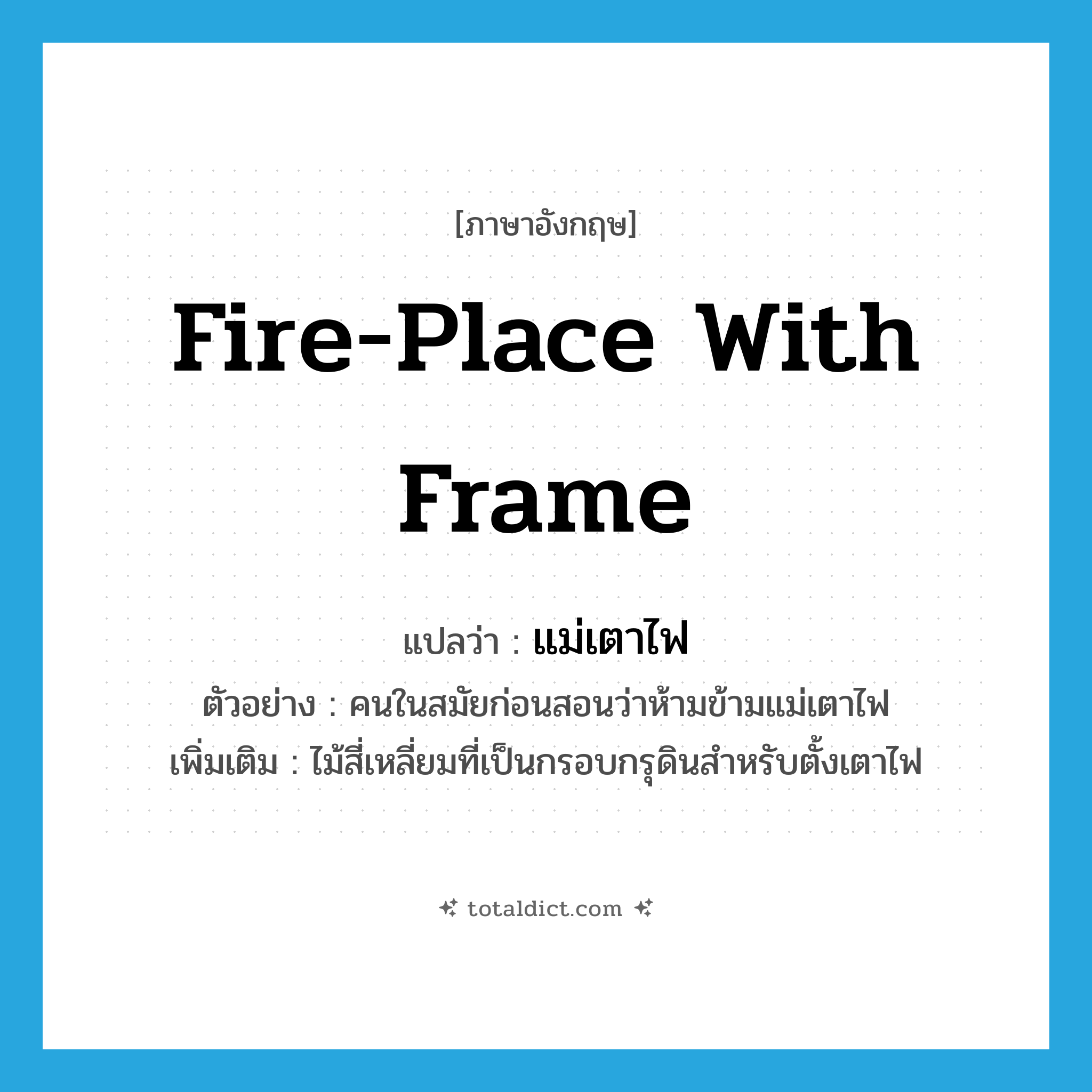 fire-place with frame แปลว่า?, คำศัพท์ภาษาอังกฤษ fire-place with frame แปลว่า แม่เตาไฟ ประเภท N ตัวอย่าง คนในสมัยก่อนสอนว่าห้ามข้ามแม่เตาไฟ เพิ่มเติม ไม้สี่เหลี่ยมที่เป็นกรอบกรุดินสำหรับตั้งเตาไฟ หมวด N