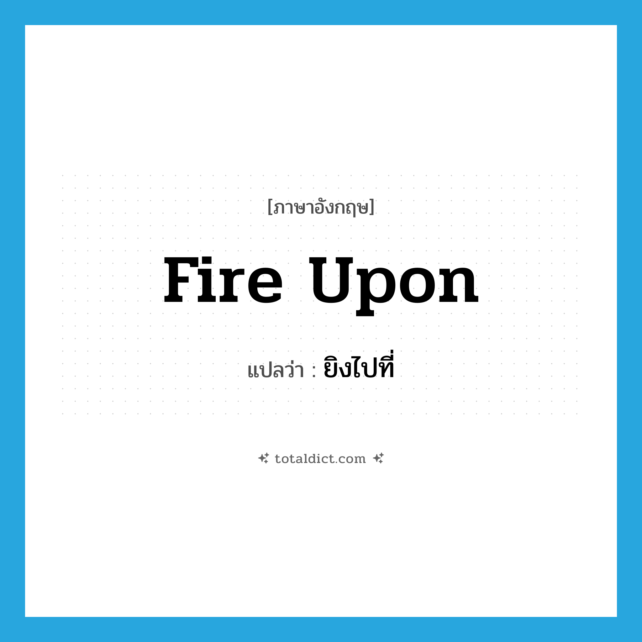 ยิงไปที่ ภาษาอังกฤษ?, คำศัพท์ภาษาอังกฤษ ยิงไปที่ แปลว่า fire upon ประเภท PHRV หมวด PHRV