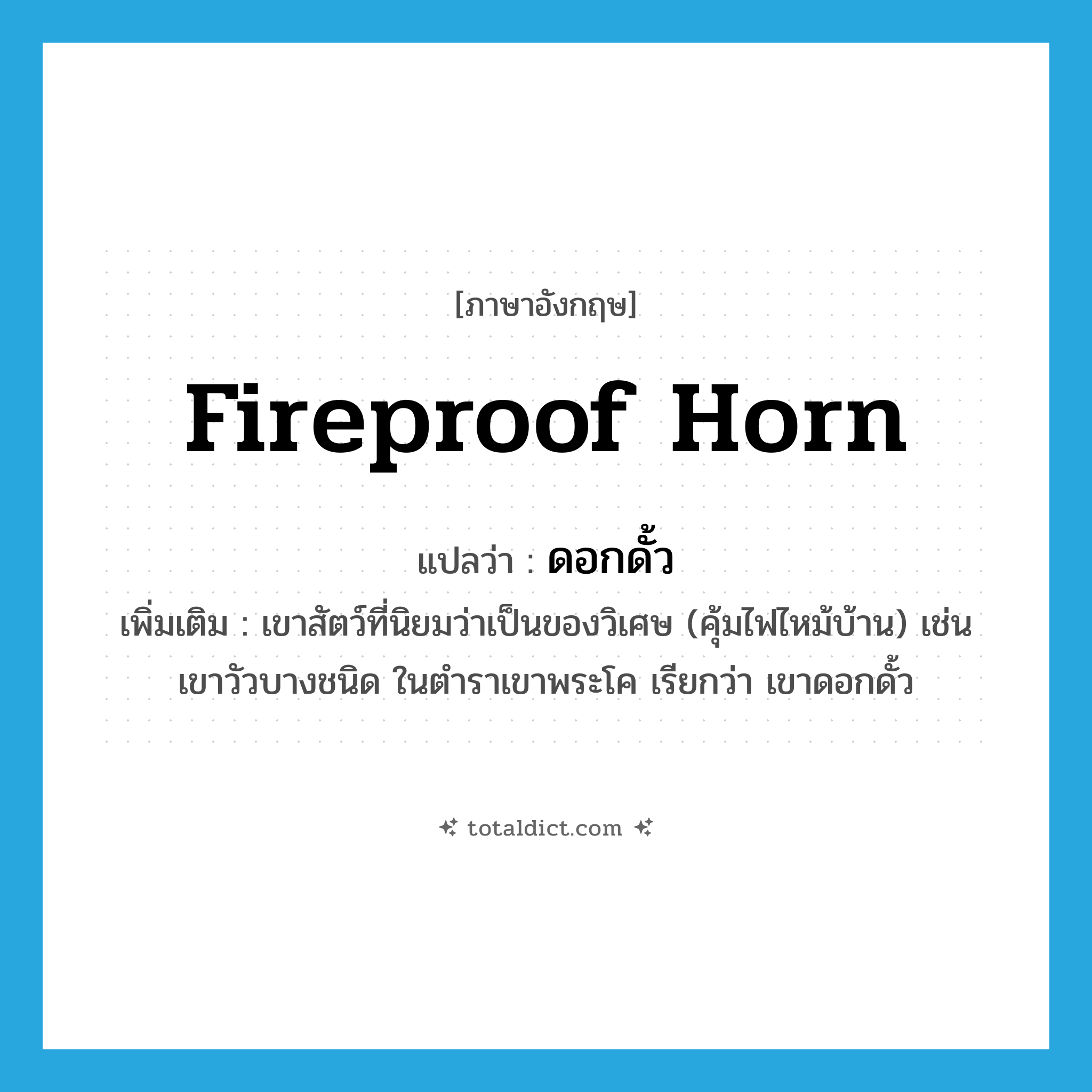 ดอกดั้ว ภาษาอังกฤษ?, คำศัพท์ภาษาอังกฤษ ดอกดั้ว แปลว่า fireproof horn ประเภท N เพิ่มเติม เขาสัตว์ที่นิยมว่าเป็นของวิเศษ (คุ้มไฟไหม้บ้าน) เช่น เขาวัวบางชนิด ในตำราเขาพระโค เรียกว่า เขาดอกดั้ว หมวด N