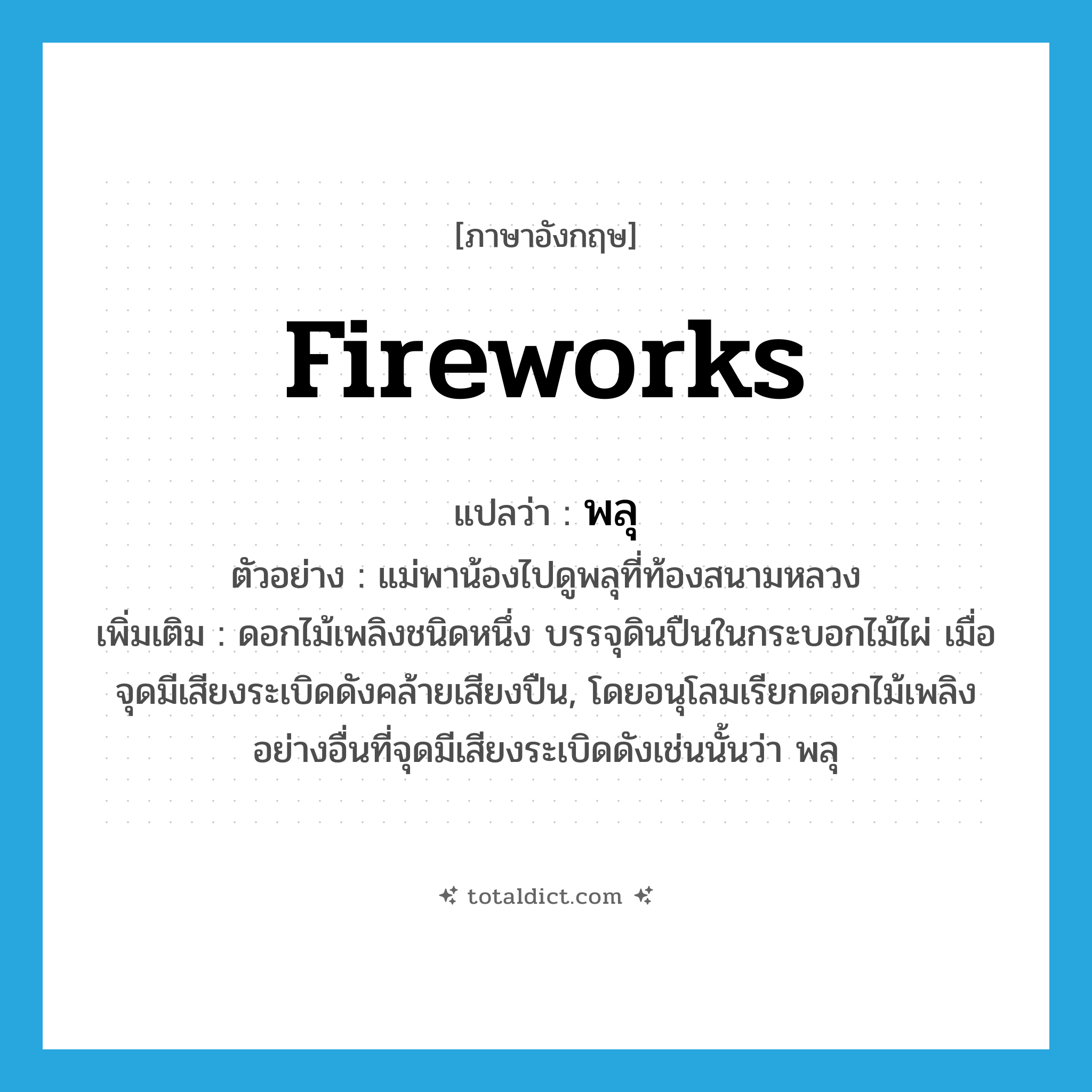 fireworks แปลว่า?, คำศัพท์ภาษาอังกฤษ fireworks แปลว่า พลุ ประเภท N ตัวอย่าง แม่พาน้องไปดูพลุที่ท้องสนามหลวง เพิ่มเติม ดอกไม้เพลิงชนิดหนึ่ง บรรจุดินปืนในกระบอกไม้ไผ่ เมื่อจุดมีเสียงระเบิดดังคล้ายเสียงปืน, โดยอนุโลมเรียกดอกไม้เพลิงอย่างอื่นที่จุดมีเสียงระเบิดดังเช่นนั้นว่า พลุ หมวด N