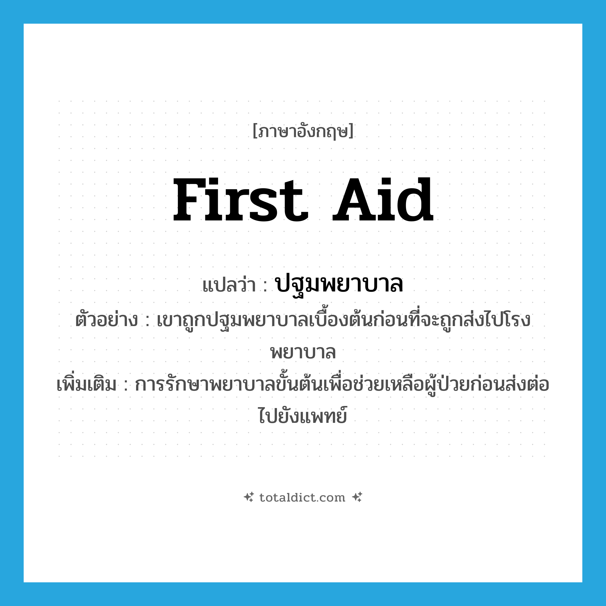first aid แปลว่า?, คำศัพท์ภาษาอังกฤษ first aid แปลว่า ปฐมพยาบาล ประเภท N ตัวอย่าง เขาถูกปฐมพยาบาลเบื้องต้นก่อนที่จะถูกส่งไปโรงพยาบาล เพิ่มเติม การรักษาพยาบาลขั้นต้นเพื่อช่วยเหลือผู้ป่วยก่อนส่งต่อไปยังแพทย์ หมวด N