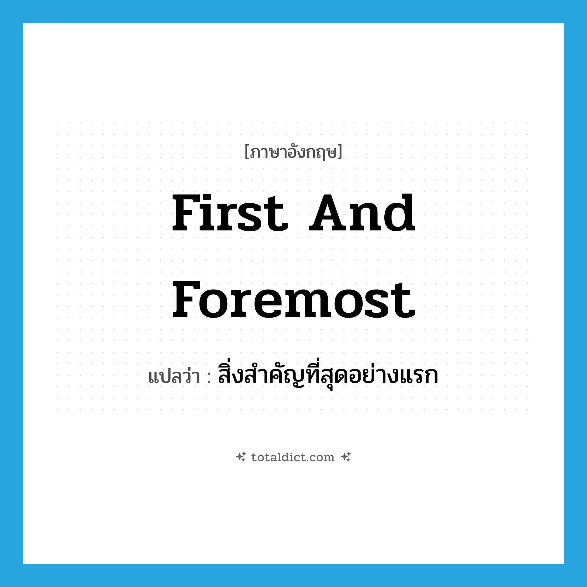 first and foremost แปลว่า?, คำศัพท์ภาษาอังกฤษ first and foremost แปลว่า สิ่งสำคัญที่สุดอย่างแรก ประเภท IDM หมวด IDM