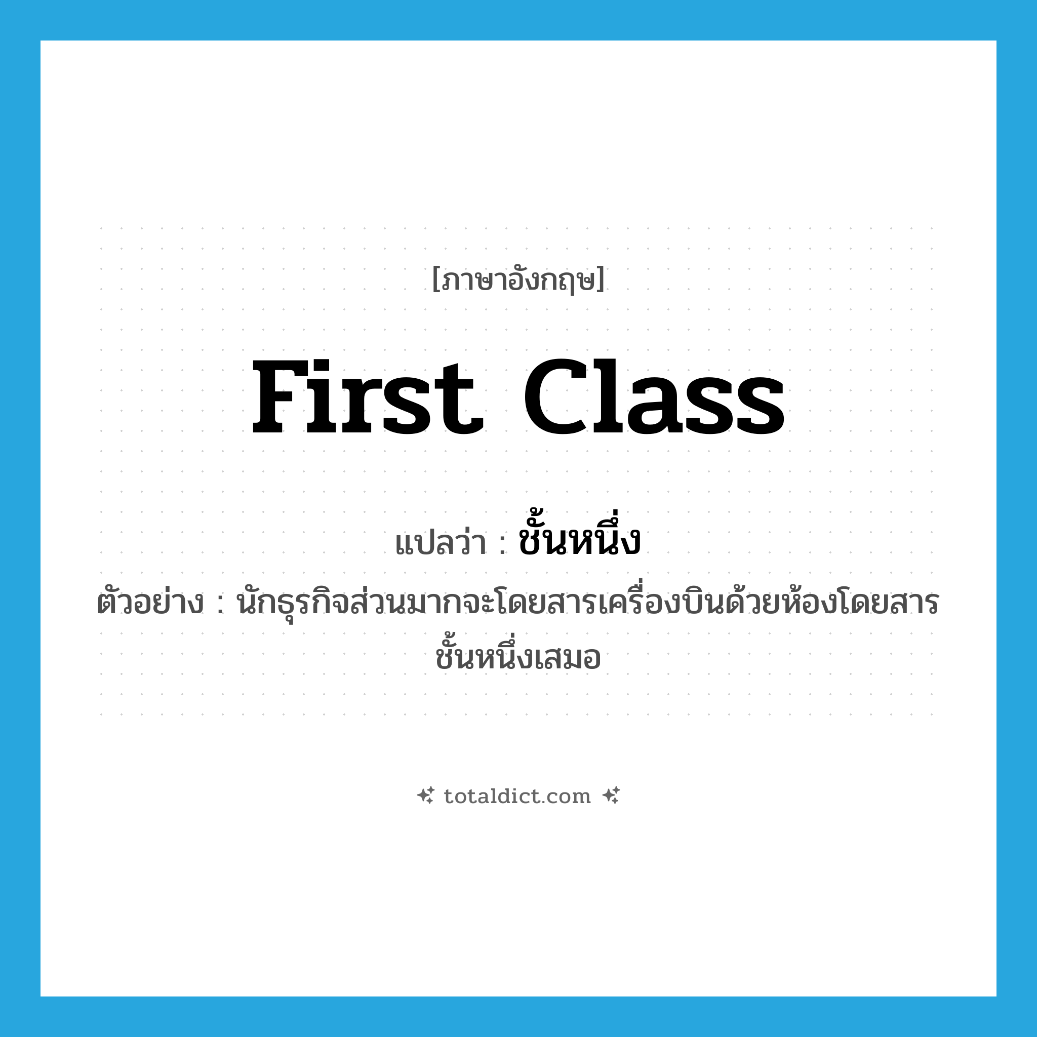 ชั้นหนึ่ง ภาษาอังกฤษ?, คำศัพท์ภาษาอังกฤษ ชั้นหนึ่ง แปลว่า first class ประเภท ADJ ตัวอย่าง นักธุรกิจส่วนมากจะโดยสารเครื่องบินด้วยห้องโดยสารชั้นหนึ่งเสมอ หมวด ADJ