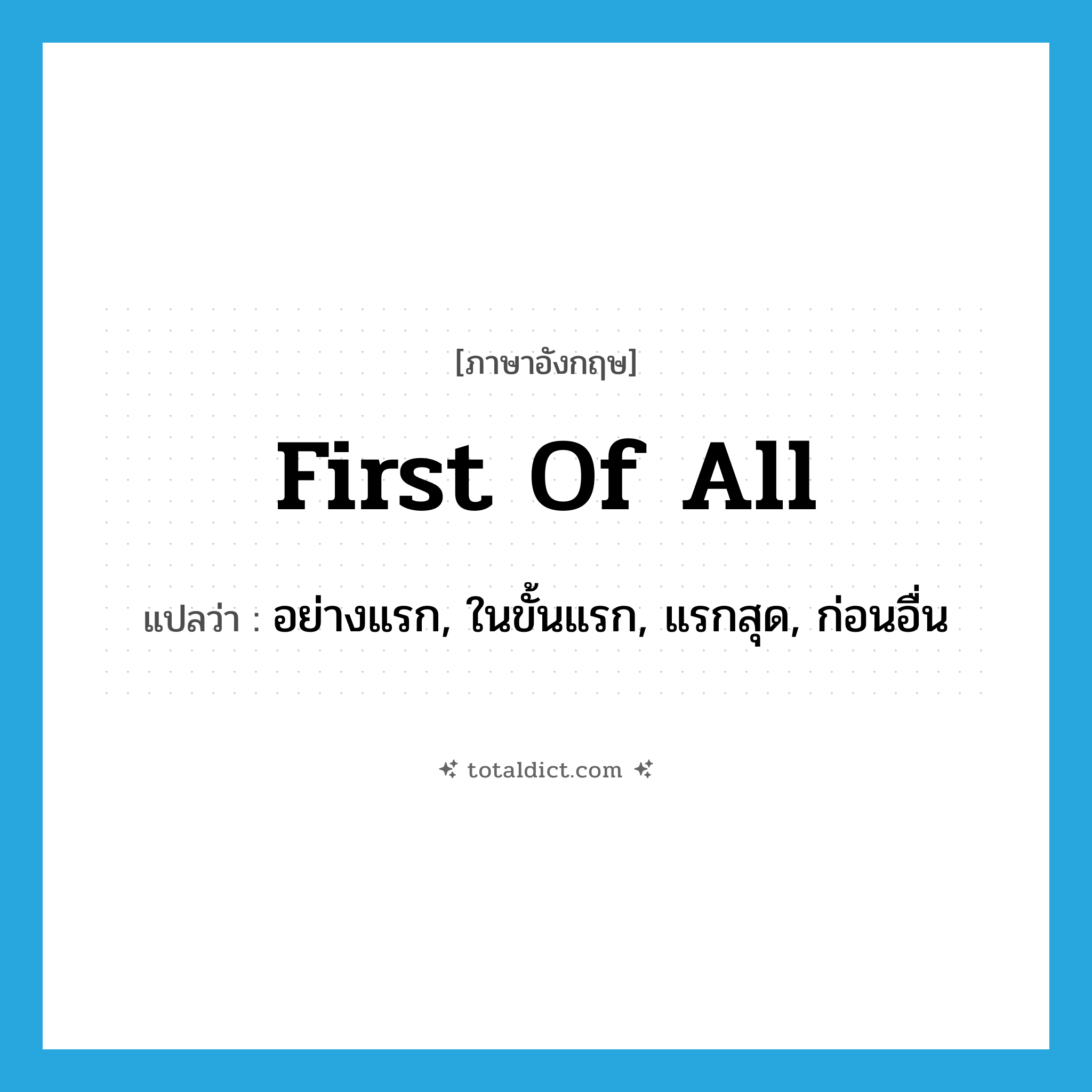 first of all แปลว่า?, คำศัพท์ภาษาอังกฤษ first of all แปลว่า อย่างแรก, ในขั้นแรก, แรกสุด, ก่อนอื่น ประเภท ADV หมวด ADV