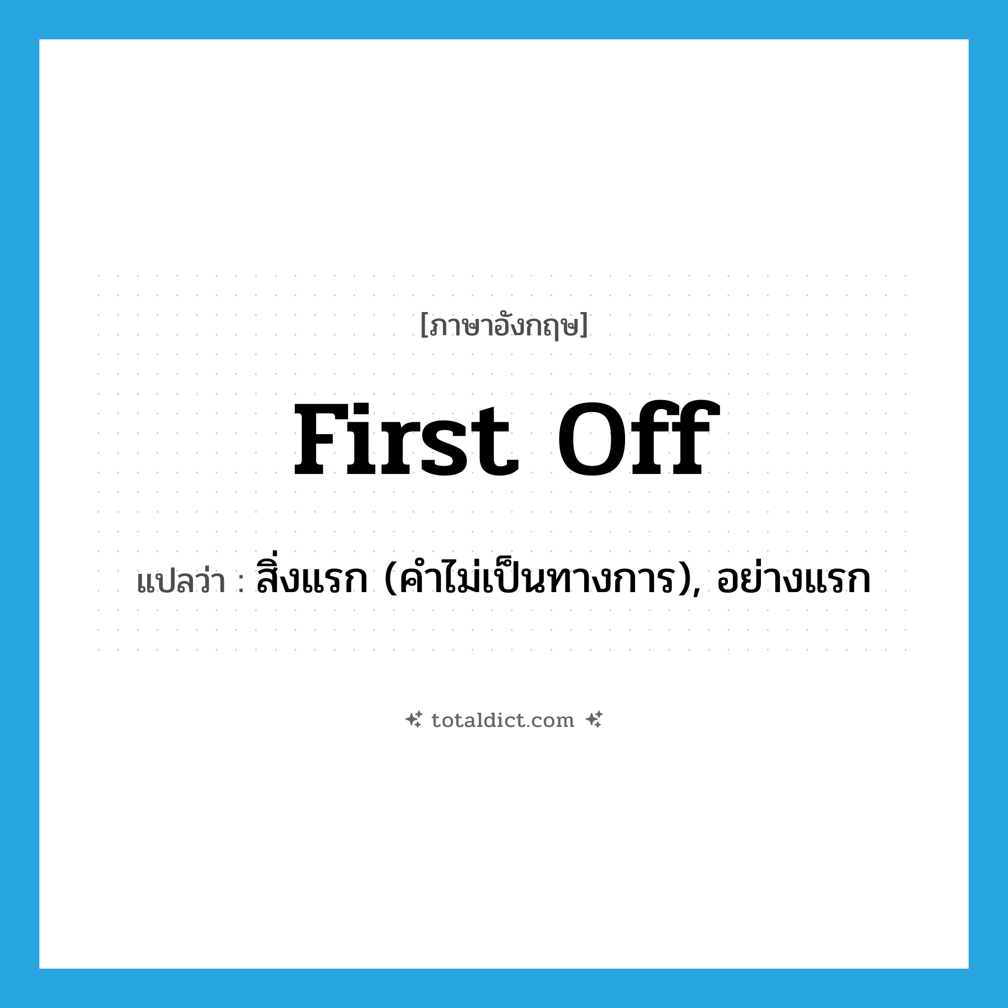 first off แปลว่า?, คำศัพท์ภาษาอังกฤษ first off แปลว่า สิ่งแรก (คำไม่เป็นทางการ), อย่างแรก ประเภท IDM หมวด IDM