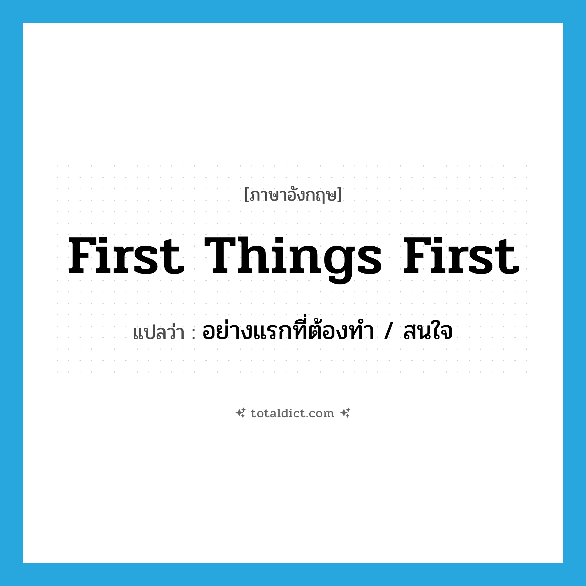 first things first แปลว่า?, คำศัพท์ภาษาอังกฤษ first things first แปลว่า อย่างแรกที่ต้องทำ / สนใจ ประเภท IDM หมวด IDM