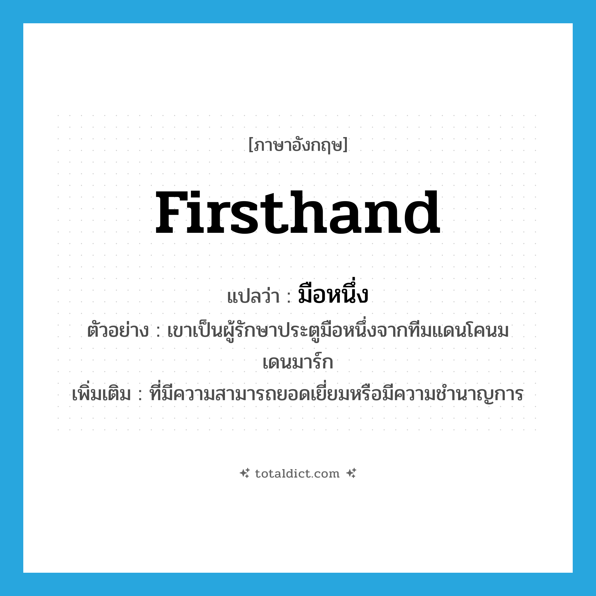มือหนึ่ง ภาษาอังกฤษ?, คำศัพท์ภาษาอังกฤษ มือหนึ่ง แปลว่า firsthand ประเภท ADJ ตัวอย่าง เขาเป็นผู้รักษาประตูมือหนึ่งจากทีมแดนโคนมเดนมาร์ก เพิ่มเติม ที่มีความสามารถยอดเยี่ยมหรือมีความชำนาญการ หมวด ADJ