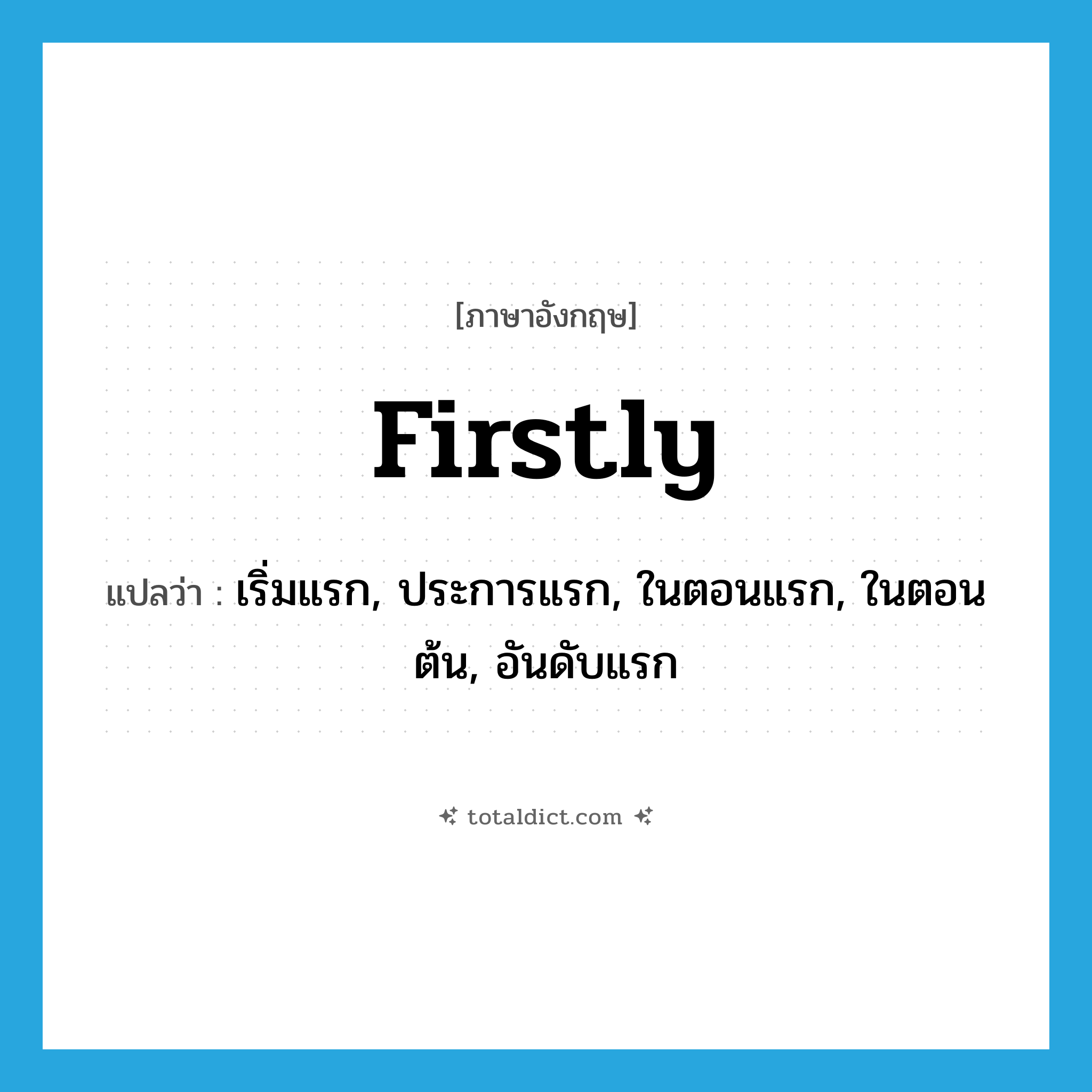 firstly แปลว่า?, คำศัพท์ภาษาอังกฤษ firstly แปลว่า เริ่มแรก, ประการแรก, ในตอนแรก, ในตอนต้น, อันดับแรก ประเภท ADV หมวด ADV