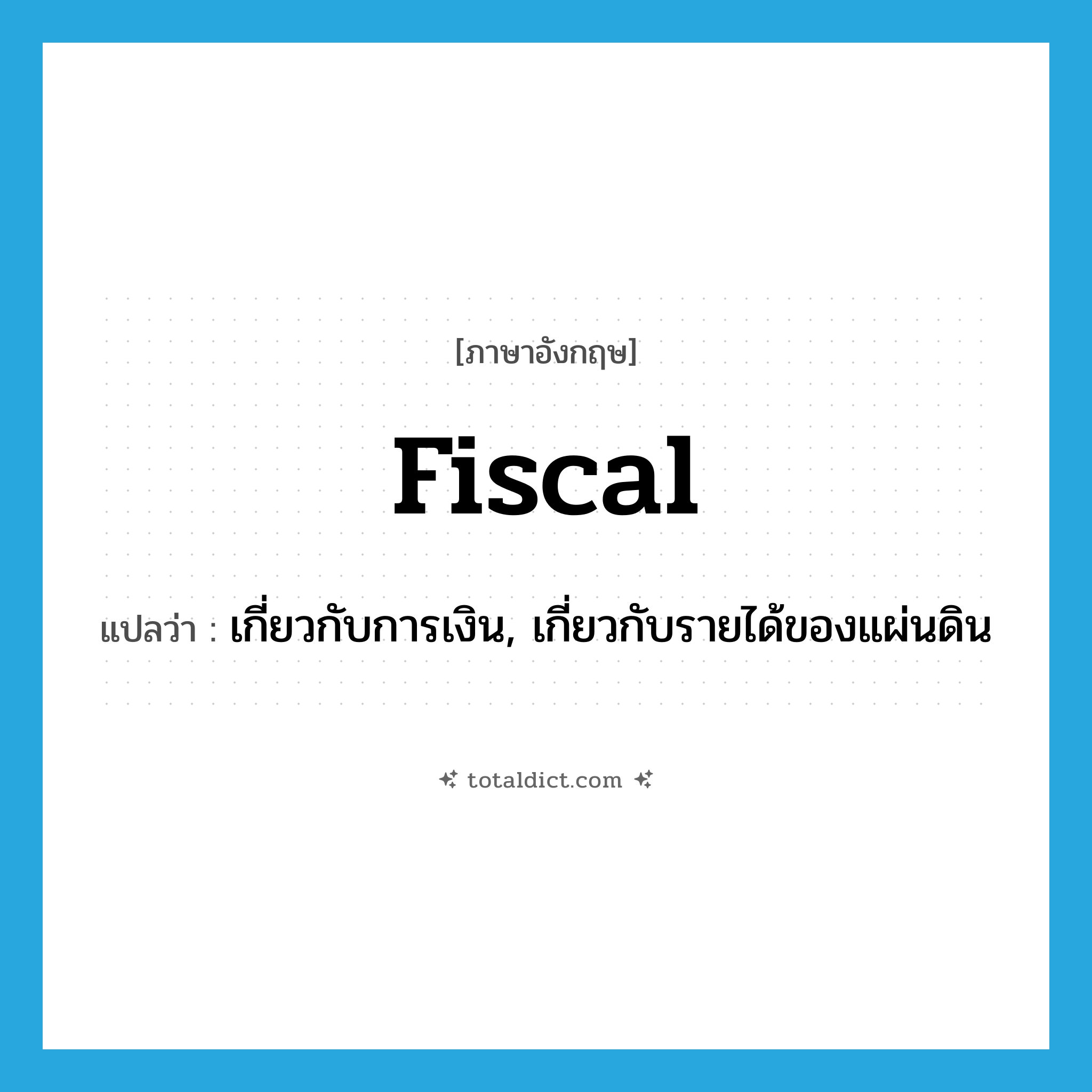 fiscal แปลว่า?, คำศัพท์ภาษาอังกฤษ fiscal แปลว่า เกี่ยวกับการเงิน, เกี่ยวกับรายได้ของแผ่นดิน ประเภท ADJ หมวด ADJ