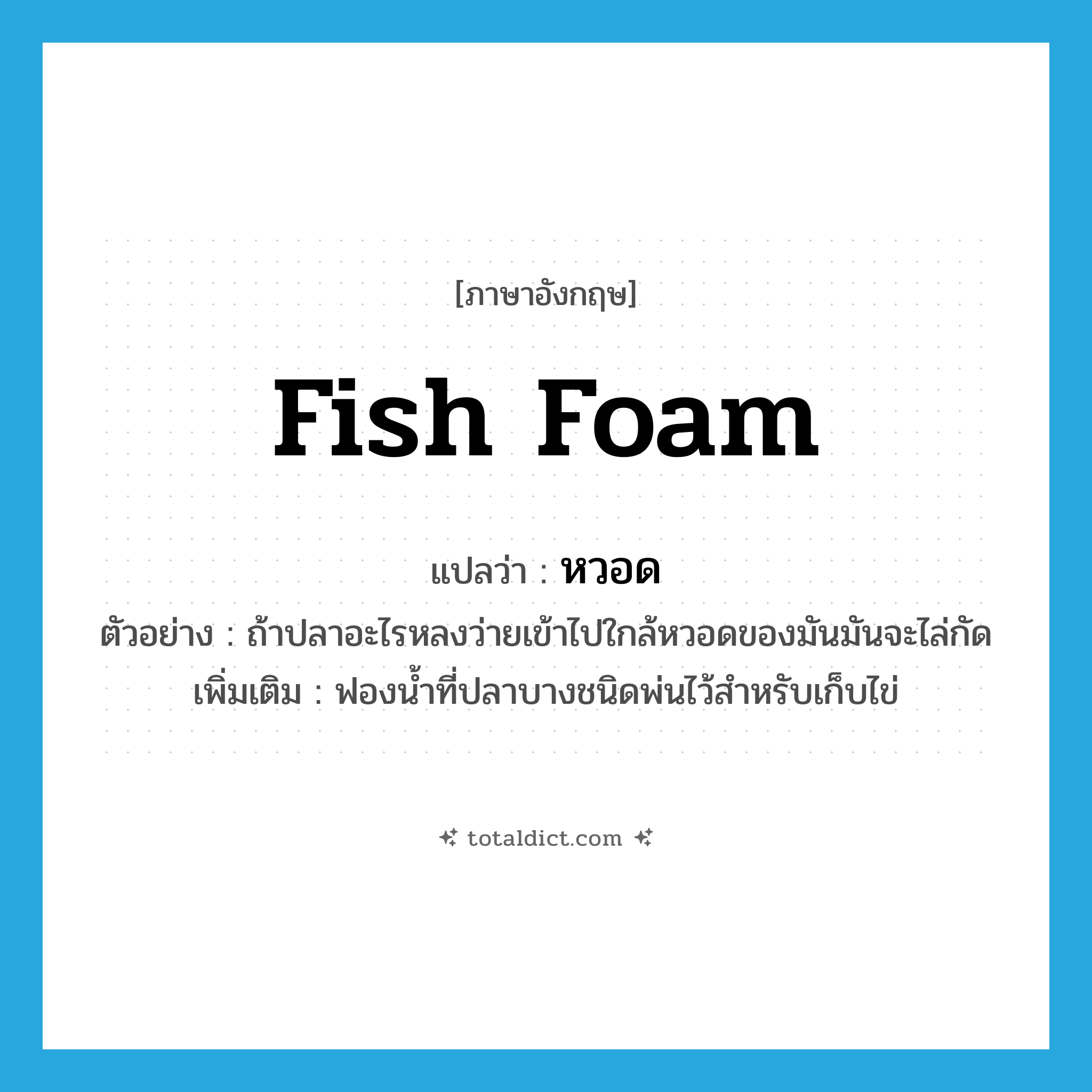 หวอด ภาษาอังกฤษ?, คำศัพท์ภาษาอังกฤษ หวอด แปลว่า fish foam ประเภท N ตัวอย่าง ถ้าปลาอะไรหลงว่ายเข้าไปใกล้หวอดของมันมันจะไล่กัด เพิ่มเติม ฟองน้ำที่ปลาบางชนิดพ่นไว้สำหรับเก็บไข่ หมวด N