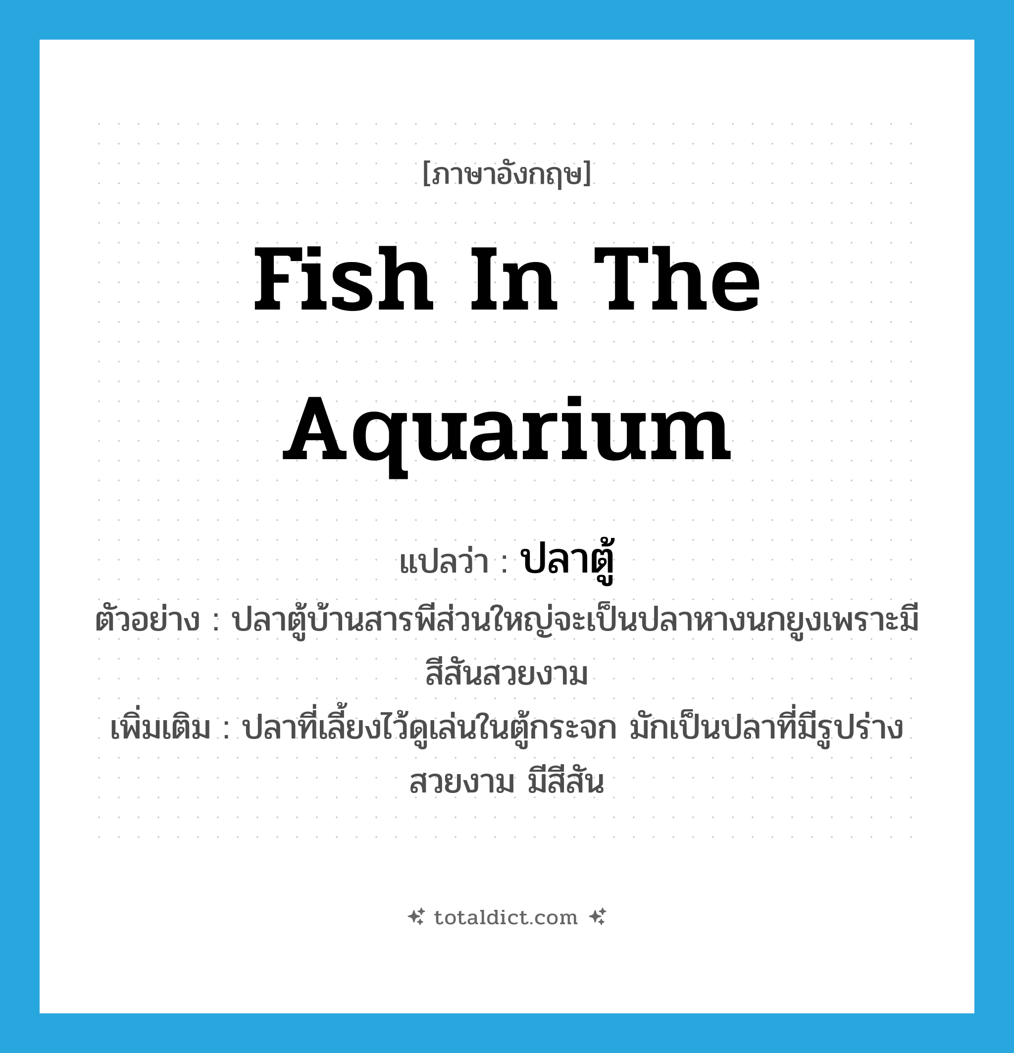fish in the aquarium แปลว่า?, คำศัพท์ภาษาอังกฤษ fish in the aquarium แปลว่า ปลาตู้ ประเภท N ตัวอย่าง ปลาตู้บ้านสารพีส่วนใหญ่จะเป็นปลาหางนกยูงเพราะมีสีสันสวยงาม เพิ่มเติม ปลาที่เลี้ยงไว้ดูเล่นในตู้กระจก มักเป็นปลาที่มีรูปร่างสวยงาม มีสีสัน หมวด N