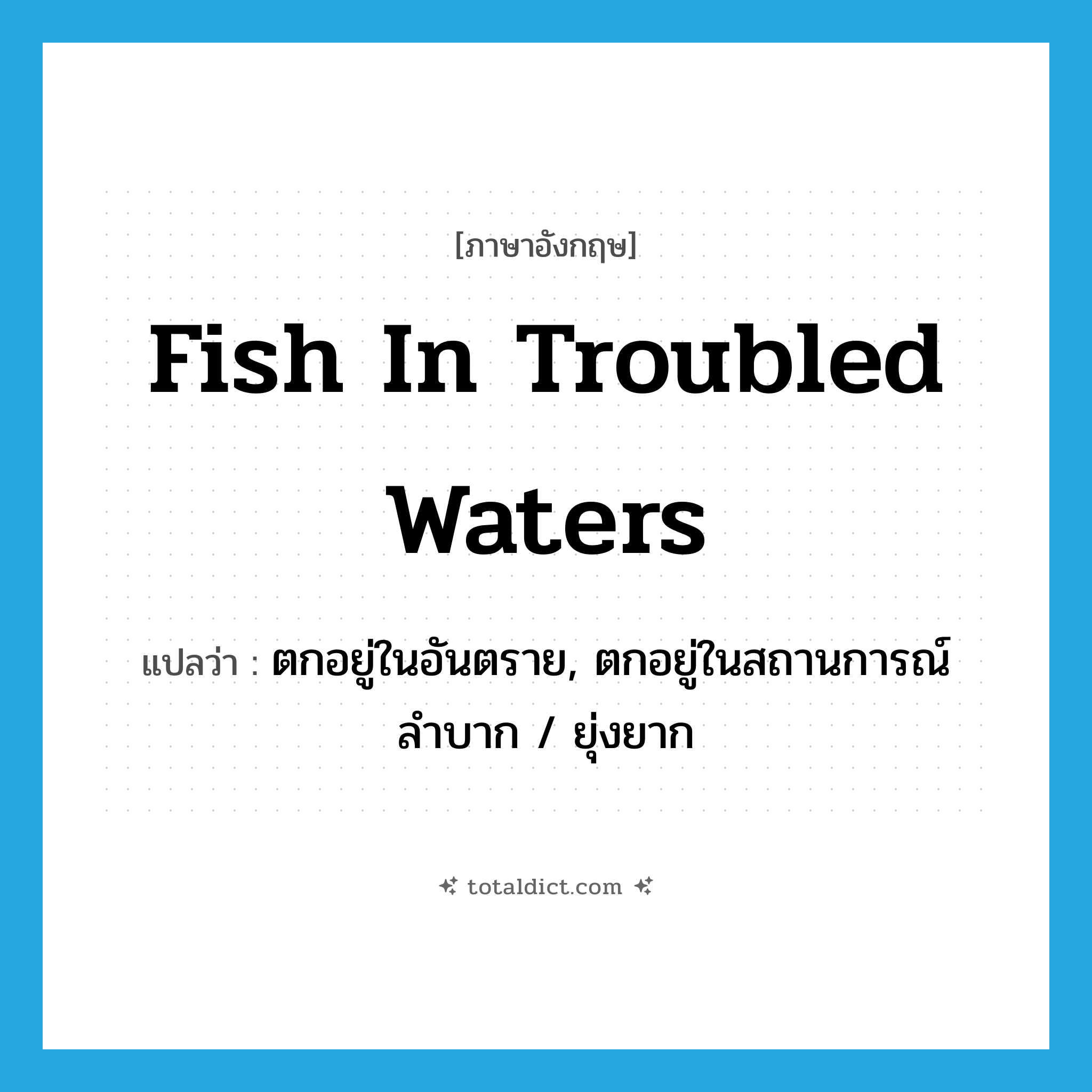 fish in troubled waters แปลว่า?, คำศัพท์ภาษาอังกฤษ fish in troubled waters แปลว่า ตกอยู่ในอันตราย, ตกอยู่ในสถานการณ์ลำบาก / ยุ่งยาก ประเภท IDM หมวด IDM