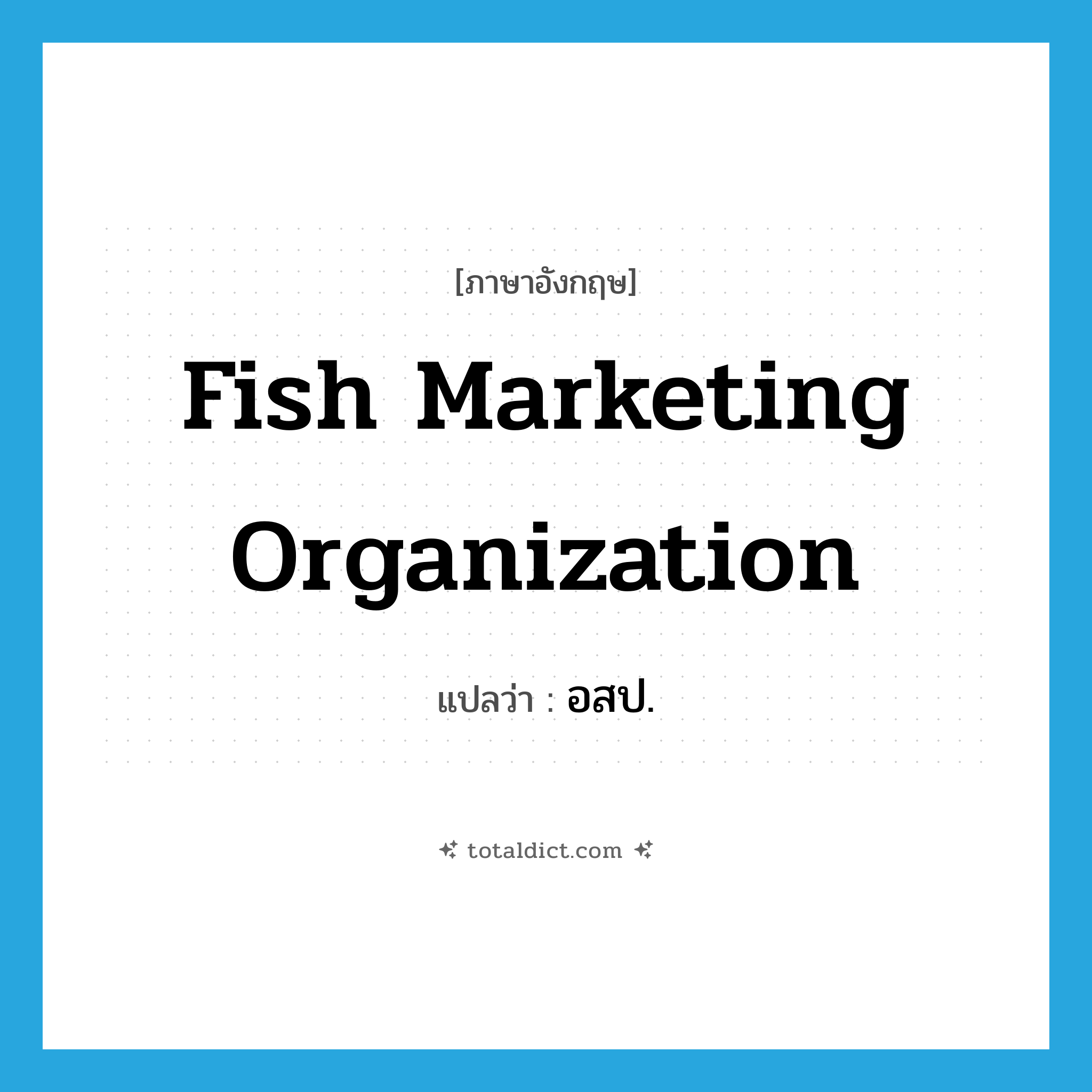 Fish Marketing Organization แปลว่า?, คำศัพท์ภาษาอังกฤษ Fish Marketing Organization แปลว่า อสป. ประเภท N หมวด N