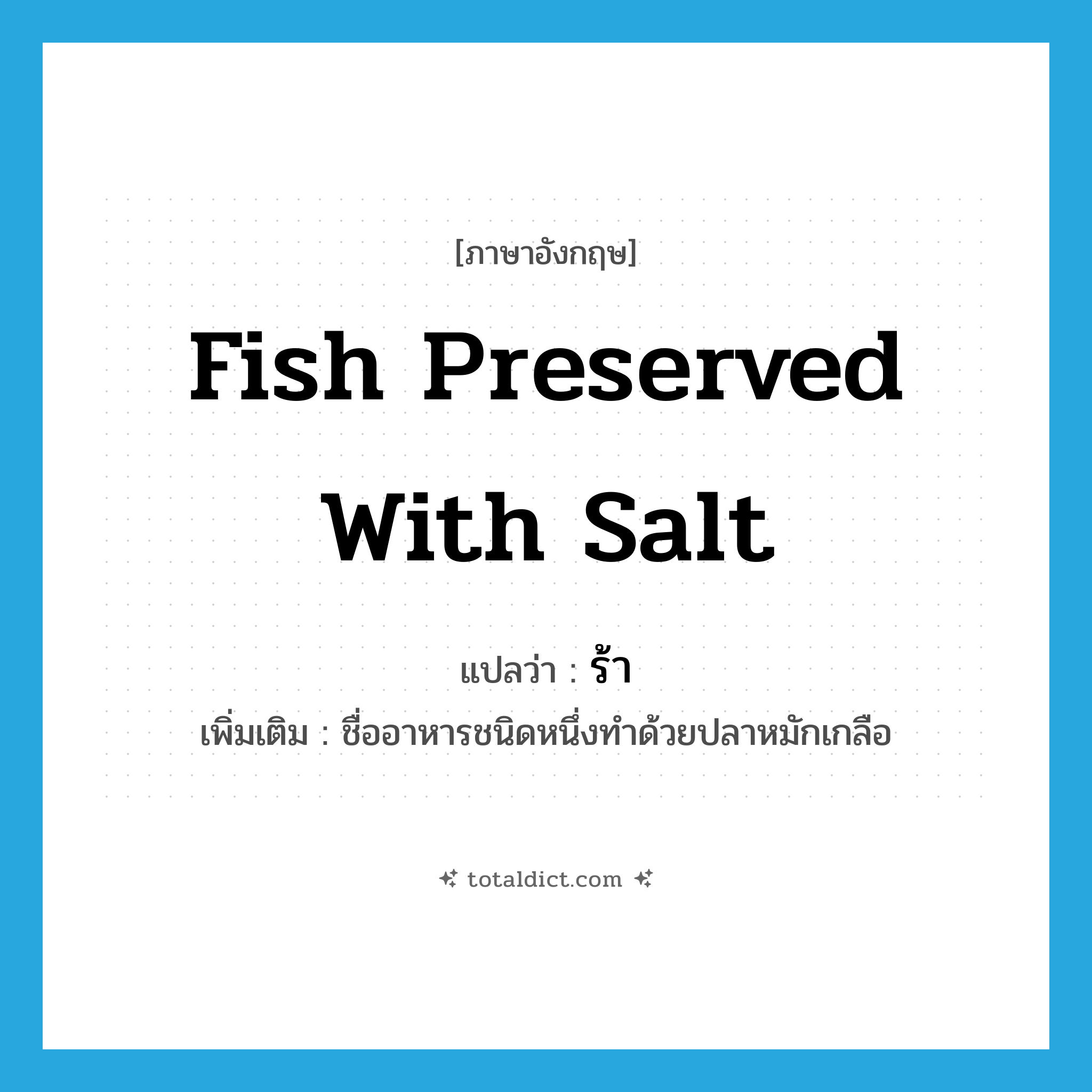 fish preserved with salt แปลว่า?, คำศัพท์ภาษาอังกฤษ fish preserved with salt แปลว่า ร้า ประเภท N เพิ่มเติม ชื่ออาหารชนิดหนึ่งทำด้วยปลาหมักเกลือ หมวด N
