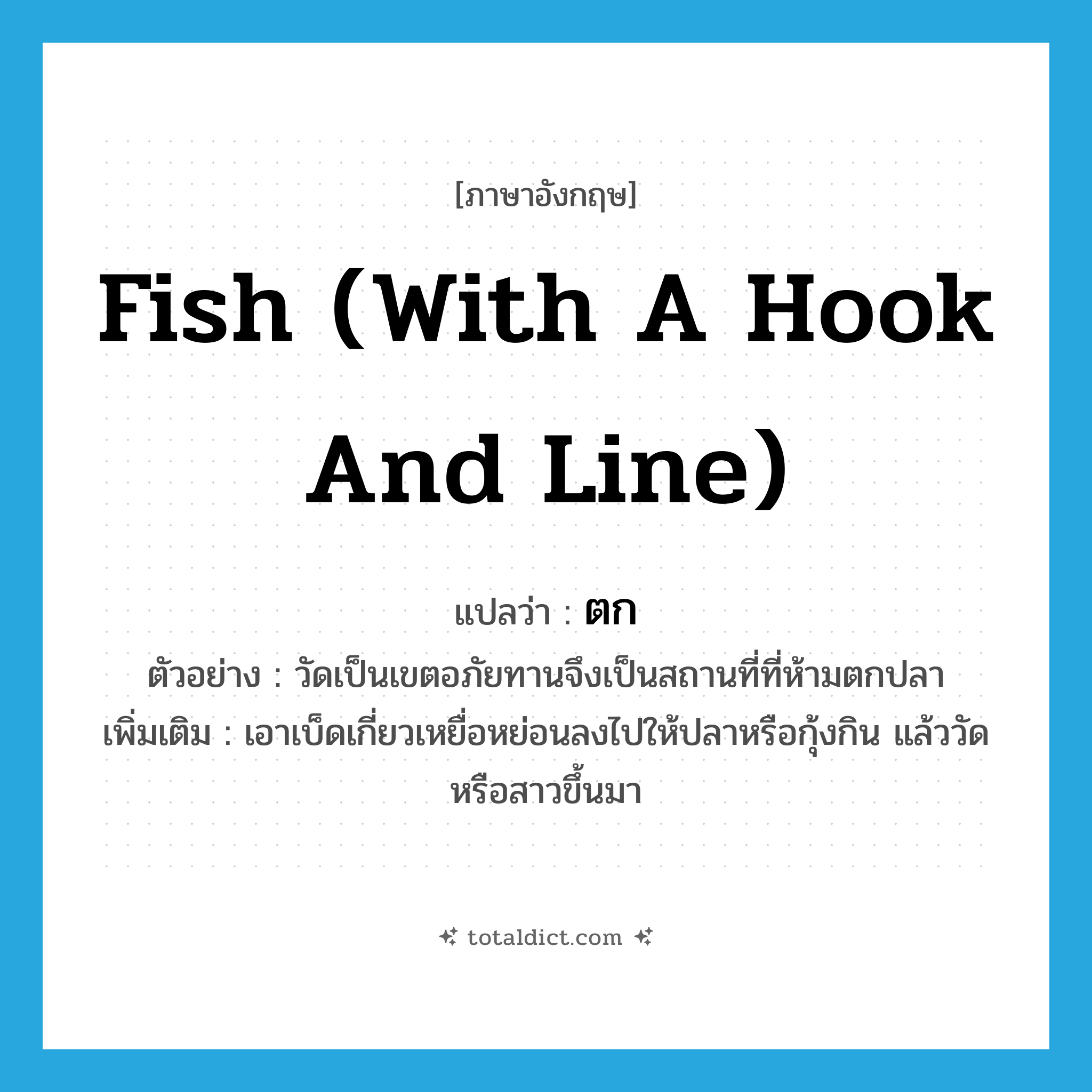 ตก ภาษาอังกฤษ?, คำศัพท์ภาษาอังกฤษ ตก แปลว่า fish (with a hook and line) ประเภท V ตัวอย่าง วัดเป็นเขตอภัยทานจึงเป็นสถานที่ที่ห้ามตกปลา เพิ่มเติม เอาเบ็ดเกี่ยวเหยื่อหย่อนลงไปให้ปลาหรือกุ้งกิน แล้ววัดหรือสาวขึ้นมา หมวด V