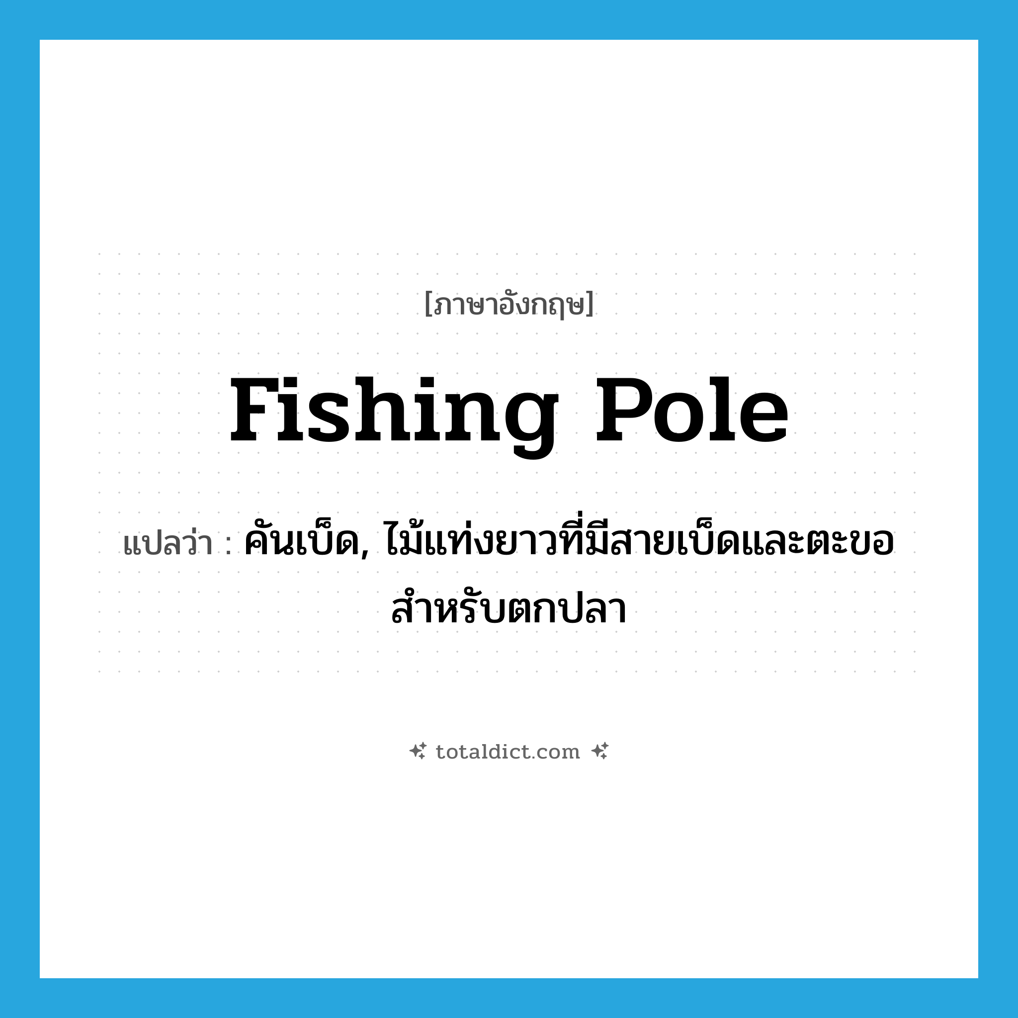 fishing pole แปลว่า?, คำศัพท์ภาษาอังกฤษ fishing pole แปลว่า คันเบ็ด, ไม้แท่งยาวที่มีสายเบ็ดและตะขอสำหรับตกปลา ประเภท N หมวด N