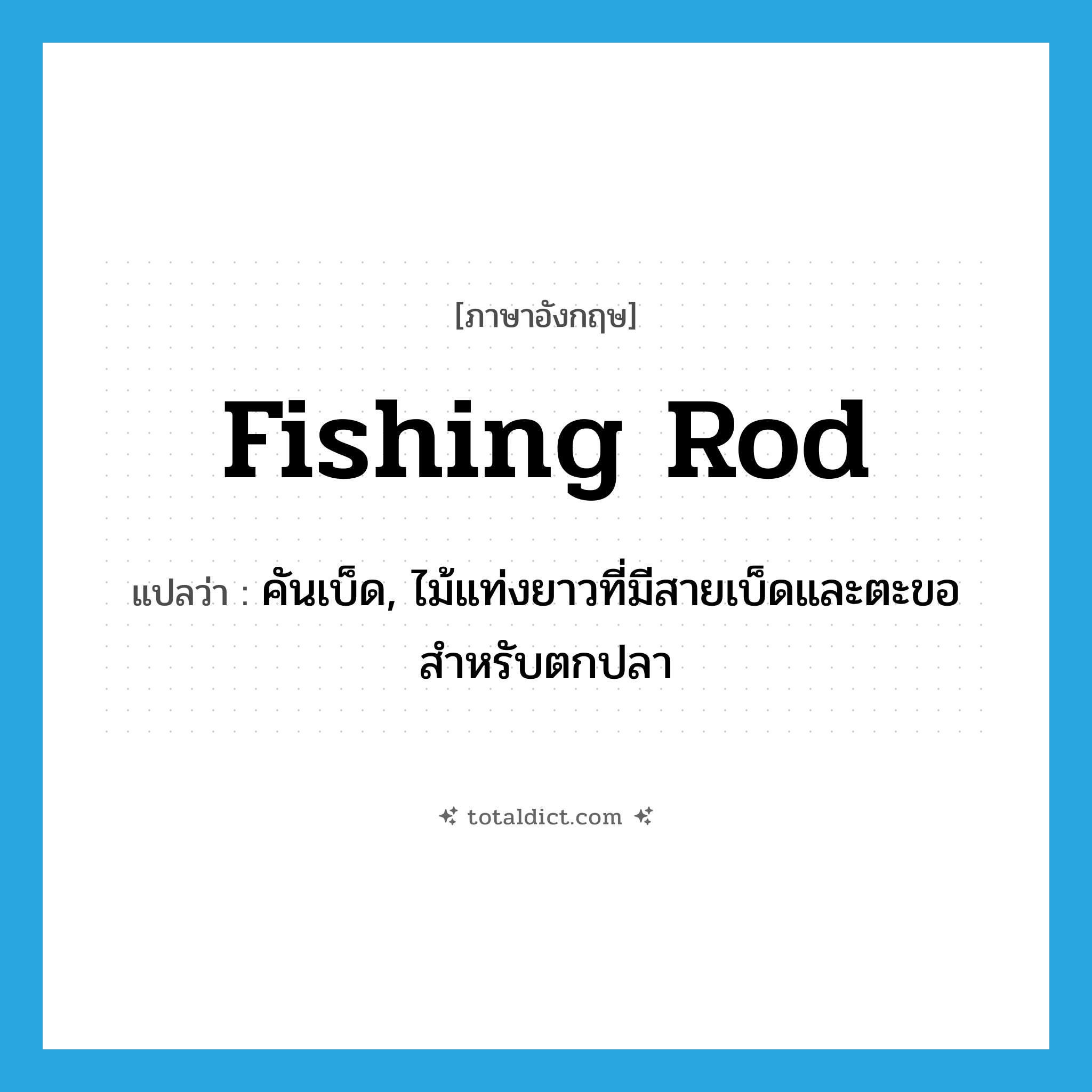 คันเบ็ด, ไม้แท่งยาวที่มีสายเบ็ดและตะขอสำหรับตกปลา ภาษาอังกฤษ?, คำศัพท์ภาษาอังกฤษ คันเบ็ด, ไม้แท่งยาวที่มีสายเบ็ดและตะขอสำหรับตกปลา แปลว่า fishing rod ประเภท N หมวด N