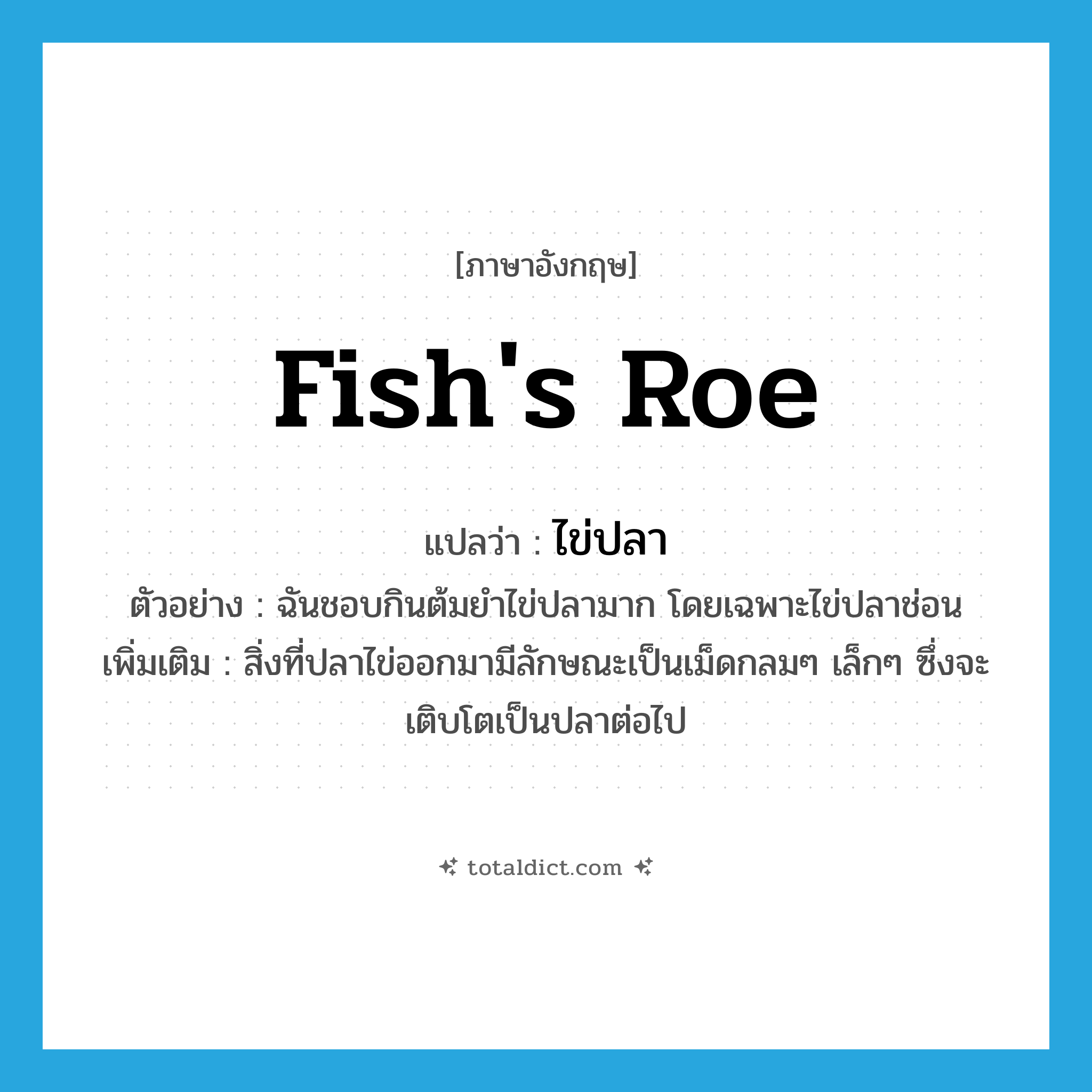 fish&#39;s roe แปลว่า?, คำศัพท์ภาษาอังกฤษ fish&#39;s roe แปลว่า ไข่ปลา ประเภท N ตัวอย่าง ฉันชอบกินต้มยำไข่ปลามาก โดยเฉพาะไข่ปลาช่อน เพิ่มเติม สิ่งที่ปลาไข่ออกมามีลักษณะเป็นเม็ดกลมๆ เล็กๆ ซึ่งจะเติบโตเป็นปลาต่อไป หมวด N