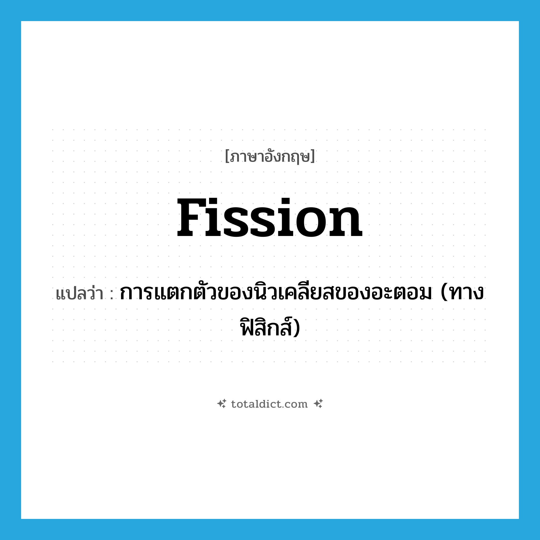 fission แปลว่า?, คำศัพท์ภาษาอังกฤษ fission แปลว่า การแตกตัวของนิวเคลียสของอะตอม (ทางฟิสิกส์) ประเภท N หมวด N
