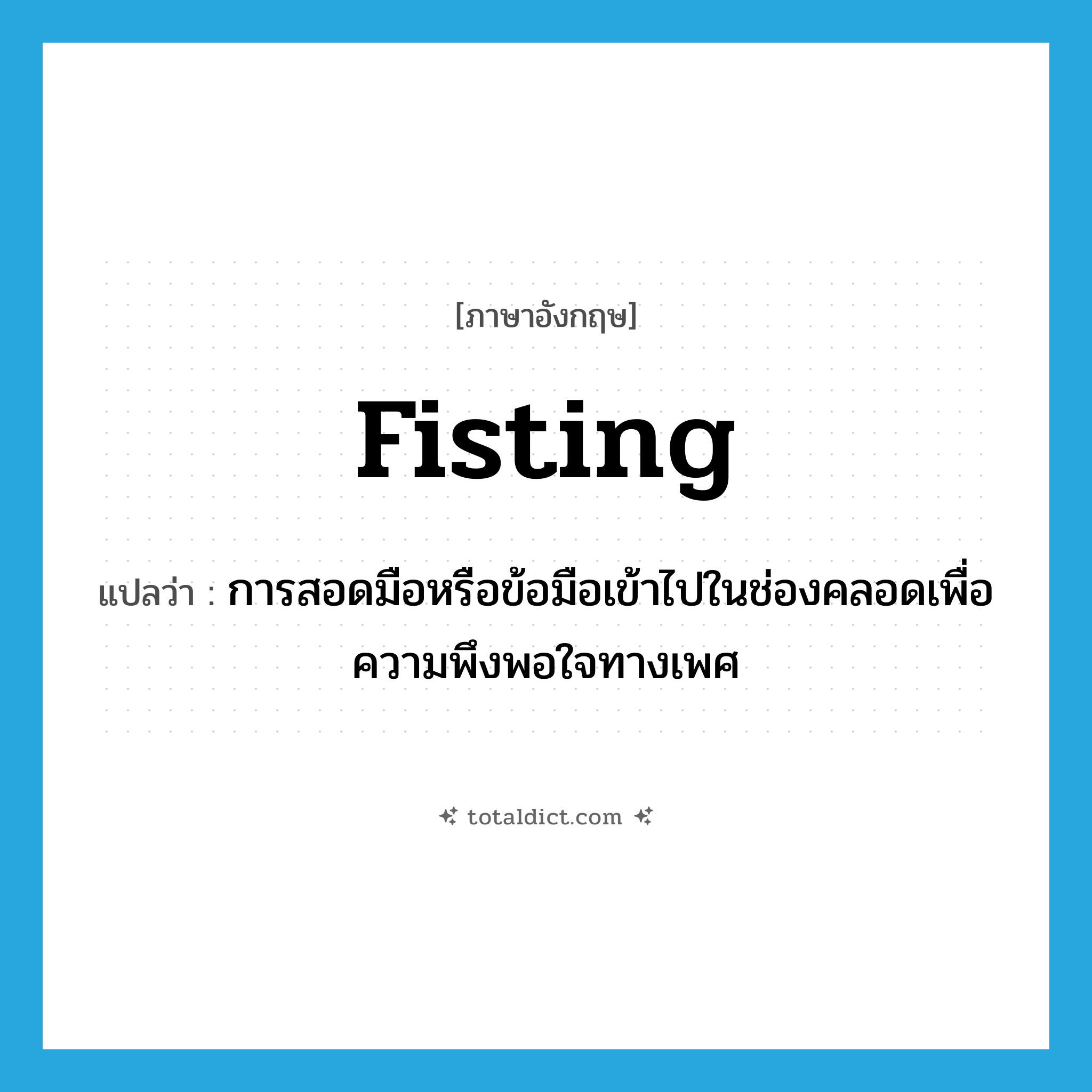 fisting แปลว่า?, คำศัพท์ภาษาอังกฤษ fisting แปลว่า การสอดมือหรือข้อมือเข้าไปในช่องคลอดเพื่อความพึงพอใจทางเพศ ประเภท SL หมวด SL