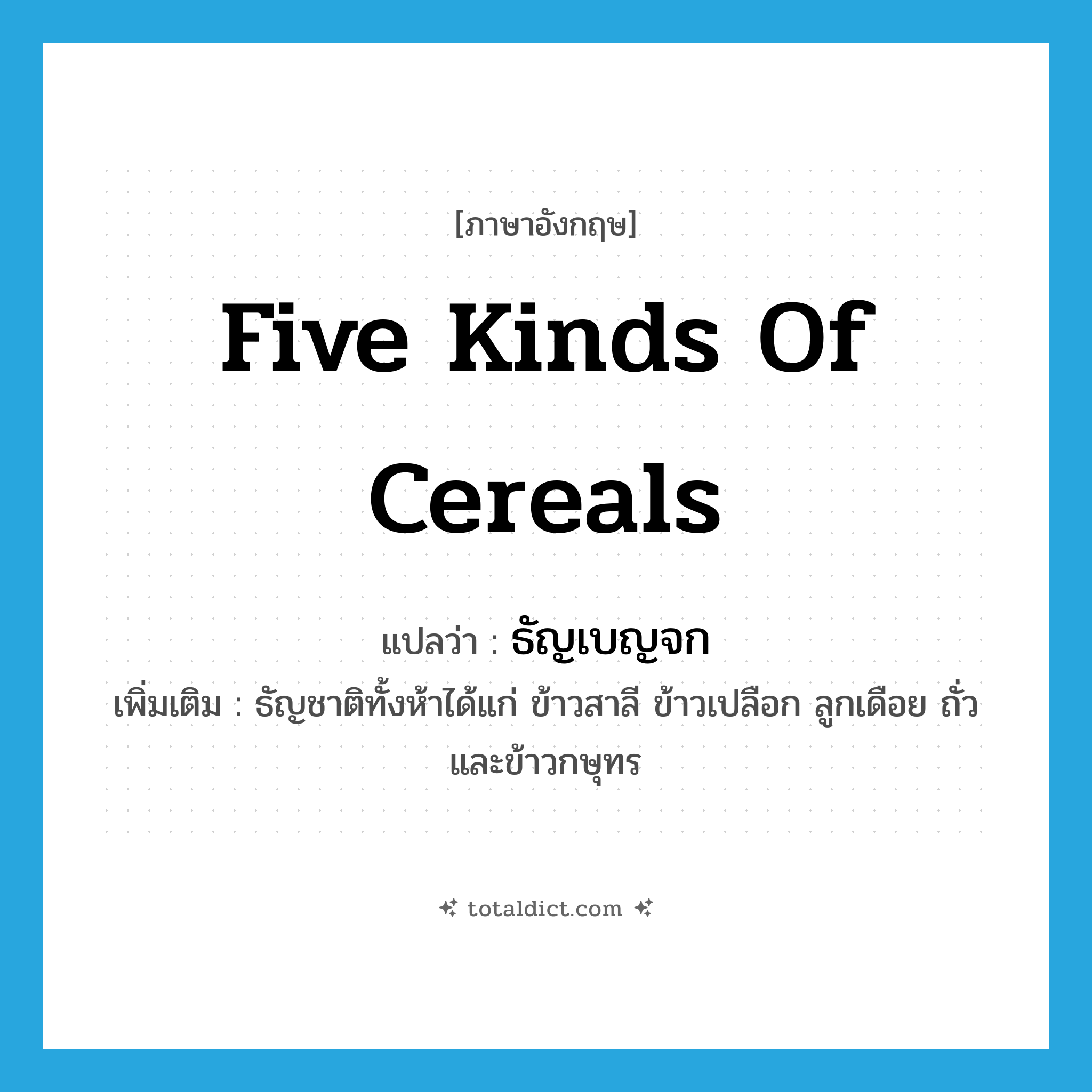 five kinds of cereals แปลว่า?, คำศัพท์ภาษาอังกฤษ five kinds of cereals แปลว่า ธัญเบญจก ประเภท N เพิ่มเติม ธัญชาติทั้งห้าได้แก่ ข้าวสาลี ข้าวเปลือก ลูกเดือย ถั่ว และข้าวกษุทร หมวด N
