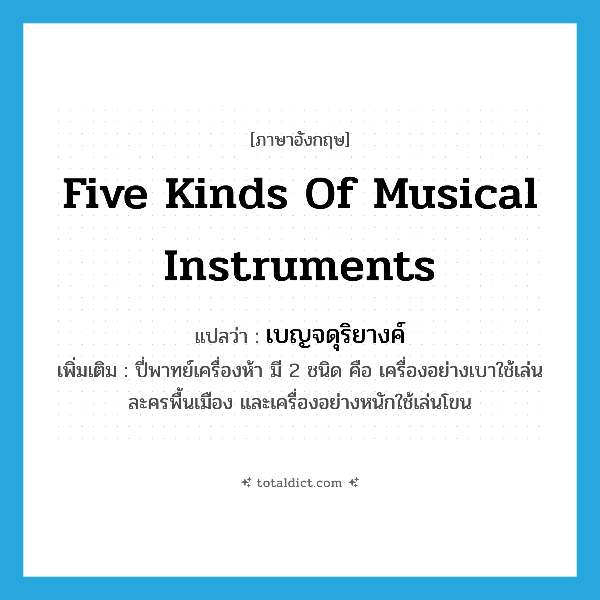 five kinds of musical instruments แปลว่า?, คำศัพท์ภาษาอังกฤษ five kinds of musical instruments แปลว่า เบญจดุริยางค์ ประเภท N เพิ่มเติม ปี่พาทย์เครื่องห้า มี 2 ชนิด คือ เครื่องอย่างเบาใช้เล่นละครพื้นเมือง และเครื่องอย่างหนักใช้เล่นโขน หมวด N