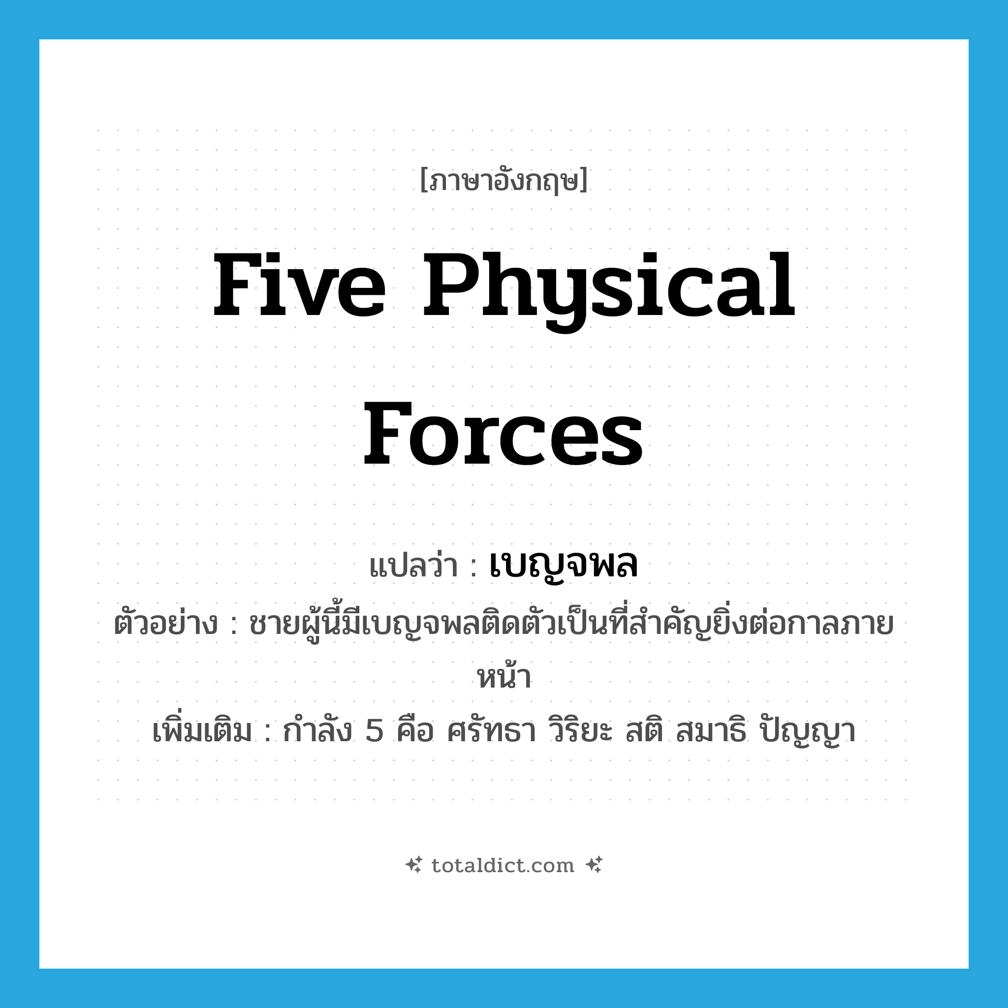 five physical forces แปลว่า?, คำศัพท์ภาษาอังกฤษ five physical forces แปลว่า เบญจพล ประเภท N ตัวอย่าง ชายผู้นี้มีเบญจพลติดตัวเป็นที่สำคัญยิ่งต่อกาลภายหน้า เพิ่มเติม กำลัง 5 คือ ศรัทธา วิริยะ สติ สมาธิ ปัญญา หมวด N