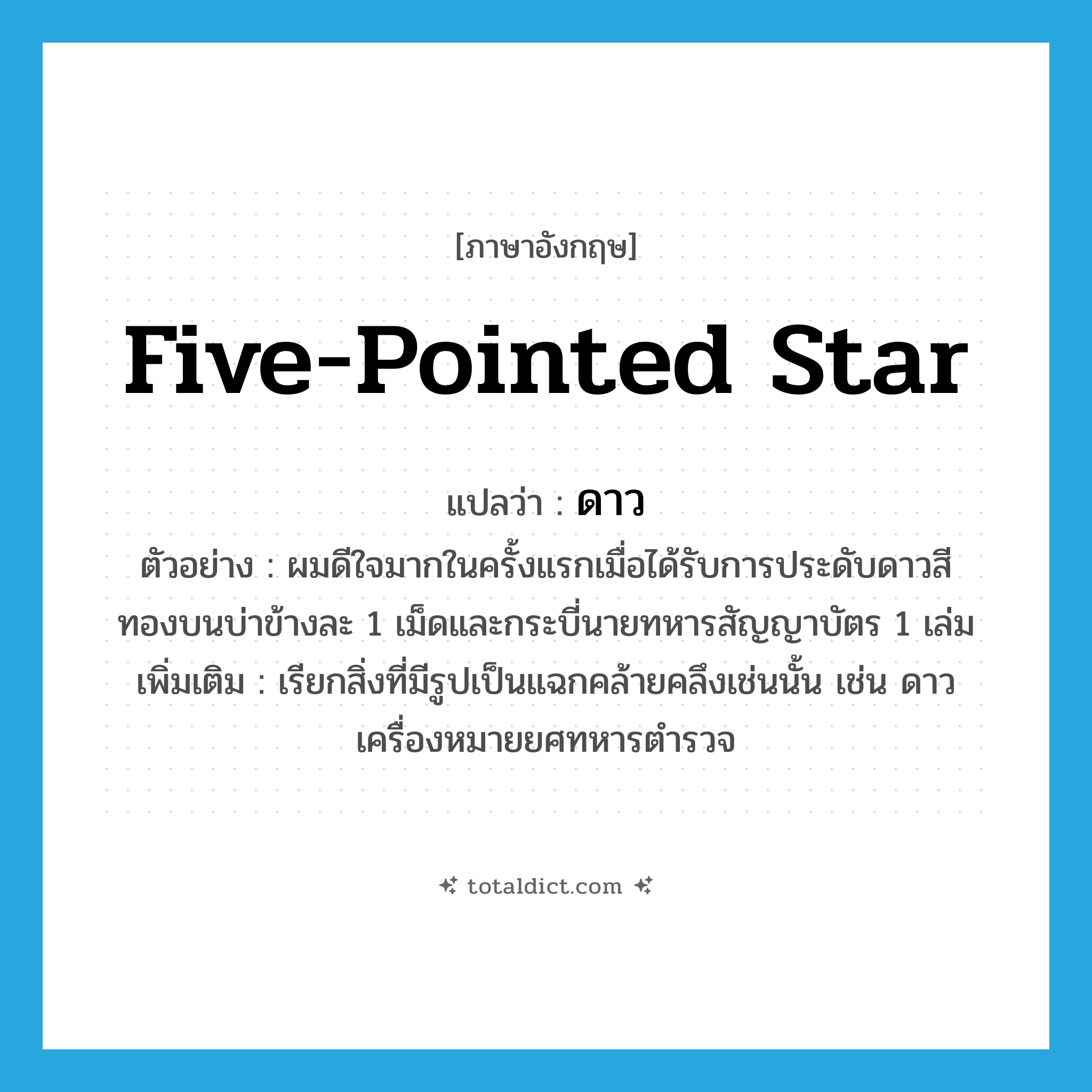 ดาว ภาษาอังกฤษ?, คำศัพท์ภาษาอังกฤษ ดาว แปลว่า five-pointed star ประเภท N ตัวอย่าง ผมดีใจมากในครั้งแรกเมื่อได้รับการประดับดาวสีทองบนบ่าข้างละ 1 เม็ดและกระบี่นายทหารสัญญาบัตร 1 เล่ม เพิ่มเติม เรียกสิ่งที่มีรูปเป็นแฉกคล้ายคลึงเช่นนั้น เช่น ดาวเครื่องหมายยศทหารตำรวจ หมวด N
