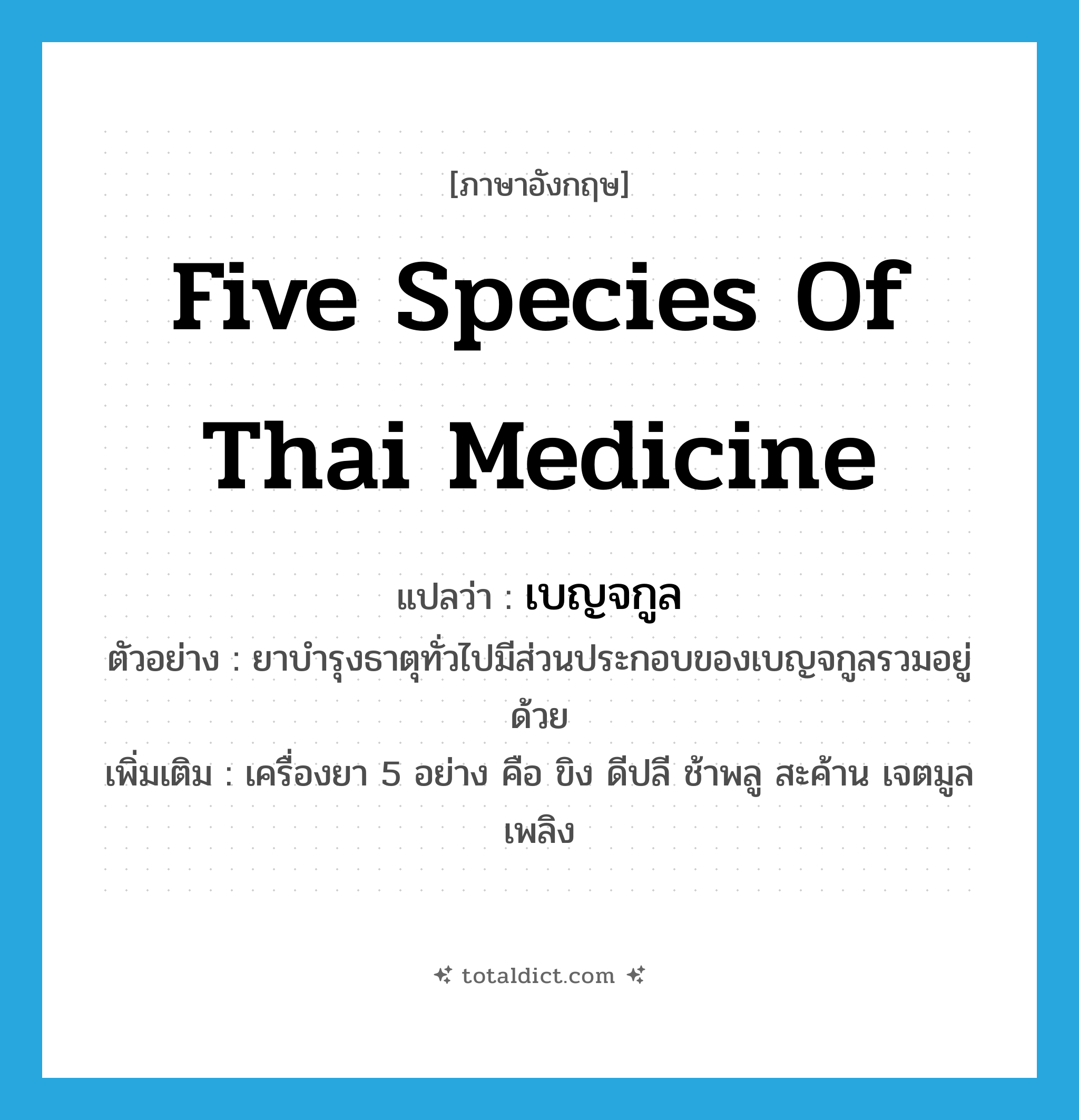five species of Thai medicine แปลว่า?, คำศัพท์ภาษาอังกฤษ five species of Thai medicine แปลว่า เบญจกูล ประเภท N ตัวอย่าง ยาบำรุงธาตุทั่วไปมีส่วนประกอบของเบญจกูลรวมอยู่ด้วย เพิ่มเติม เครื่องยา 5 อย่าง คือ ขิง ดีปลี ช้าพลู สะค้าน เจตมูลเพลิง หมวด N