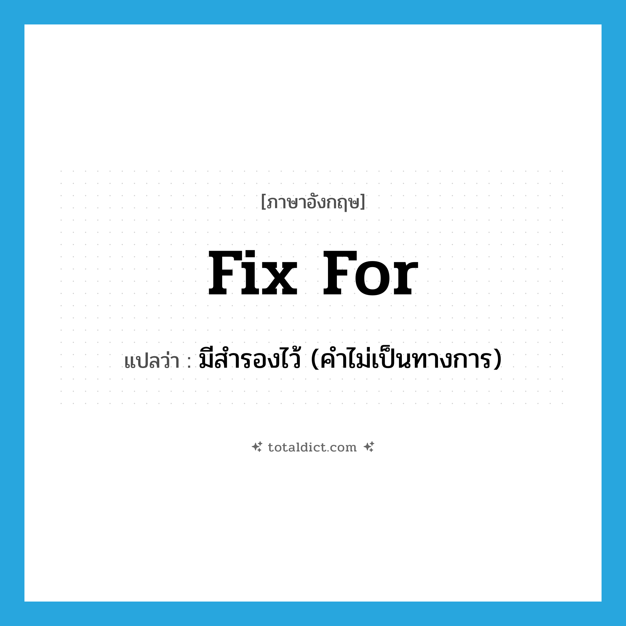 fix for แปลว่า?, คำศัพท์ภาษาอังกฤษ fix for แปลว่า มีสำรองไว้ (คำไม่เป็นทางการ) ประเภท PHRV หมวด PHRV